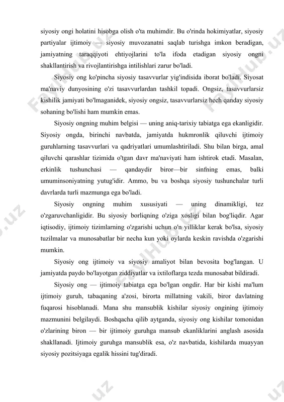 ar bir kishi ma'lum ijtimoiy guruh, tabaqaning a'zosi, birorta millatning vakili, biror davlatning fuqarosi hisoblanadi. mana shu mansublik kishilar siyosiy ongining ijtimoiy mazmunini belgilaydi. boshqacha qilib aytganda, siyosiy ong kishilar tomonidan o'zlarining biron — bir ijtimoiy guruhga mansub ekanliklarini anglash asosida shakllanadi. ijtimoiy guruhga mansublik esa, o'z navbatida, kishilarda muayyan siyosiy pozitsiyaga egalik hissini tug'diradi. siyosiy ong nafaqat ijtimoiy, balki individual tabiatga ham egadir. u muayyan guruh, elat, millatga mansub bo'lgan ayrim kishilarning ongidir. unga individuallik, betakrorlik xosdir. siyosiy ong aniq tarixiy shart — sharoitning, muayyan omillar ta'sirining mahsulidir. uning shakllanishi va rivojlanishiga quyidagi manbalar asosiy omil bo'lib xizmat qiladi. birinchi manba — insonning oilaviy muhitidir. siyosiy g'oyalar va hissiyotlar unga oiladagi tarbiya orqali beriladi. bunga to'g'ri keluvchi ijtimoiy — ruhiy qarashlar — siyosiy ongning poydevorini barpo etadi. uning negizida esa fuqaro shaxsi shakllanadi. ikkinchi manba — bu keng ma'nodagi axborotdir. u insonga ham muomala, muloqot orqali, ham ommaviy axborot …