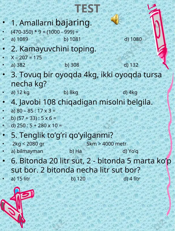 3…3x9 4x9…4x10 - 1-bo’lib 3ta o’quvchi doskadagi o’qquvchilardan oldin olib chiqsa “5b” qo’yaman. 7. tushuntirish bilan yeching. 47:47= 67x1= (75-74)x18= 35:1= 1x59= 94:94= 19:(34-33)= 1x35= 40:10x5= 3x10-24= 90:15+51= 60:6x8= 10x9-85= (92-84)x10= -mana bugungi darsimiz ham tugab qoldi. -kundaligimizni ochib yozib qo’yamiz. 8. 1) 5sm = mm 60mm = sm 9sm = mm 70mm = sm 40sm = mm 40sm = dm 2) 6sm> mm 80mm sm 8m> dm 9. tenglamani yeching. k-16=30 xx2=10 38+x=70 30+16=64 10:2=5 70-38=32 k=46 x=5 x=32 test 1. amallarni bajaring. (470-350) * 9 + (1000 - 999) = a) 1089 b) 1081 d) 1080 2. kamayuvchini toping. x – 207 = 175 a) 382 b) 308 d) 132 3. tovuq bir oyoqda 4kg, ikki oyoqda tursa necha kg? a) 12 kg b) 8kg d) 4kg 4. javobi 108 chiqadigan misolni belgila. a) 80 – 85 : 17 x 3 = b) (57 + 33) : 5 …