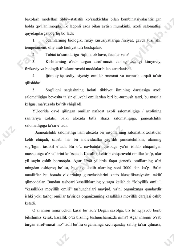 lmoqdalar. bundan tashqari kasalliklarning yuzaga kelishida “moyillik omili”, “kasallikka moyillik omili” tushunchalari mavjud, ya’ni organizmga qandaydir ichki yoki tashqi omillar ta’sirida organizmning kasallikka moyillik darajasi oshib ketadi. o’zi inson nima uchun kasal bo’ladi? degan savolga, biz to’liq javob berib bilishimiz kerak, kasallik o’zi bizning tushunchamizda nima? agar insonni o’rab turgan atrof-muxit mo’’tadil bo’lsa organizmga xech qanday salbiy ta’sir qilmasa, ya’ni organizmning ichki muxiti bilan tashqi muxit o’rtasidagi muvozanat buzilmasa organizmda xech o’zgarish bo’lishi mumkin e’mas. ms: organizmda bo’lmaydigan biron-bir yot narsa organizmga tushsa, mikrob, xar-xil predmetlar yoki xar xil ta’sirlar / shamol, issiq, sovuq, chang va xakozalar/ bunga misol bo’lishi mumkin. axoli salomatligini o’rganishda e’ng muxim manbalardan biri bu- tibbiy ko’rikdan olingan ma’lumot, sababi tibbiy ko’rikda xali bemorni bezovta qilmaydigan kasalliklar oldindan aniqlanadi. xali kasalliklarning belgilari sezilmasdan burun, aniqrog’i xali salomatlik bilan kasallik oralig’idagi insonlar demakdir. ular odatda vrachlar tomonidan kasalliklarini faol aniqlashga va davolashga muxtoj kishilar. gallen va boshqalar …