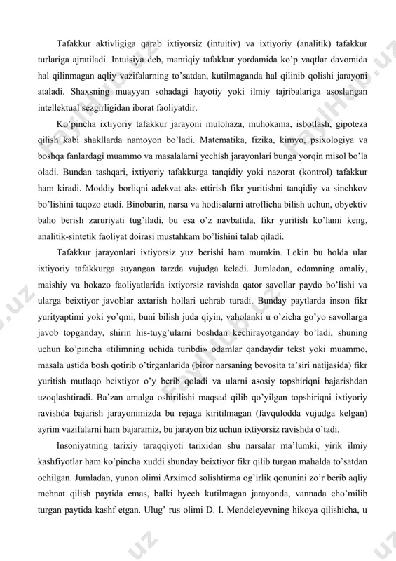 va hodisalarni atroflicha bilish uchun, obyektiv baho berish zaruriyati tug’iladi, bu esa o’z navbatida, fikr yuritish ko’lami keng, analitik-sintetik faoliyat doirasi mustahkam bo’lishini talab qiladi. tafakkur jarayonlari ixtiyorsiz yuz berishi ham mumkin. lekin bu holda ular ixtiyoriy tafakkurga suyangan tarzda vujudga keladi. jumladan, odamning amaliy, maishiy va hokazo faoliyatlarida ixtiyorsiz ravishda qator savollar paydo bo’lishi va ularga beixtiyor javoblar axtarish hollari uchrab turadi. bunday paytlarda inson fikr yurityaptimi yoki yo’qmi, buni bilish juda qiyin, vaholanki u o’zicha go’yo savollarga javob topganday, shirin his-tuyg’ularni boshdan kechirayotganday bo’ladi, shuning uchun ko’pincha «tilimning uchida turibdi» odamlar qandaydir tekst yoki muammo, masala ustida bosh qotirib o’tirganlarida (biror narsaning bevosita ta’siri natijasida) fikr yuritish mutlaqo beixtiyor o’y berib qoladi va ularni asosiy topshiriqni bajarishdan uzoqlashtiradi. ba’zan amalga oshirilishi maqsad qilib qo’yilgan topshiriqni ixtiyoriy ravishda bajarish jarayonimizda bu rejaga kiritilmagan (favqulodda vujudga kelgan) ayrim vazifalarni ham bajaramiz, bu jarayon biz uchun ixtiyorsiz ravishda o’tadi. insoniyatning tarixiy …