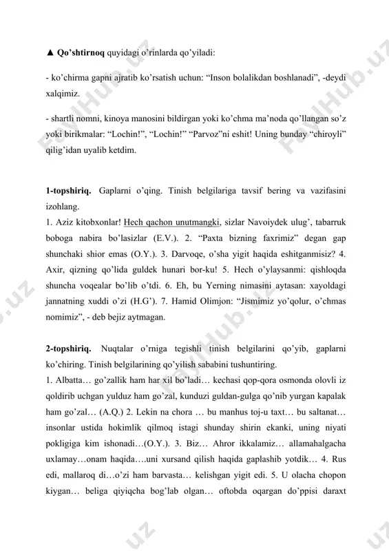iring. 1. albatta… go’zallik ham har xil bo’ladi… kechasi qop-qora osmonda olovli iz qoldirib uchgan yulduz ham go’zal, kunduzi guldan-gulga qo’nib yurgan kapalak ham go’zal… (a.q.) 2. lekin na chora … bu manhus toj-u taxt… bu saltanat… insonlar ustida hokimlik qilmoq istagi shunday shirin ekanki, uning niyati pokligiga kim ishonadi…(o.y.). 3. biz… ahror ikkalamiz… allamahalgacha uxlamay…onam haqida….uni xursand qilish haqida gaplashib yotdik… 4. rus edi, mallaroq di…o’zi ham barvasta… kelishgan yigit edi. 5. u olacha chopon kiygan… beliga qiyiqcha bog’lab olgan… oftobda oqargan do’ppisi daraxt shohiga ilingan edi. 6. qachongacha bizni aldaysizlar…bo’ldi endi….boshqa ishonmaymiz… 3-topshiriq. quyidagilarga javob qaytaring va bajaring. - biror narsadan xursand bo’lganingizni hayajon bilan ifodalab gap tuzing, so’ng unda ishlatgan tinish belgilarini sharhlang. - ikkinchi gapda birinchisining izohi ifodalangan gapga misol ayting. bunday holda qanday tinish belgilarini qo’llash o’rinli? -uyushiq bo’lakli gap tuzing, undagi tinish belgilarini izohlang. - taajjub, kuchli hayajon bilan ifodalangan gap tuzib, unda qo’llangan …