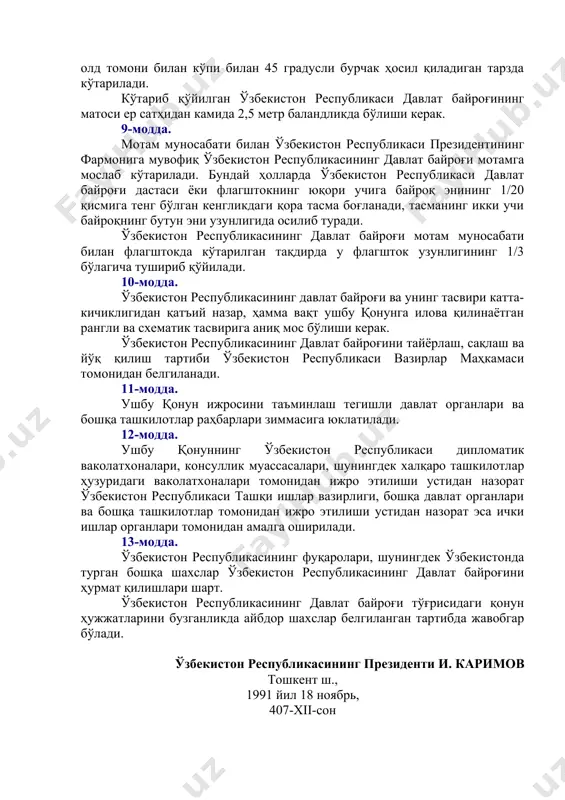 юришидан 24 соат олдин кўтарилади ва улар жўнаб кетганидан кейин 24 соат мобайнида тушириб қўйилади. 7-модда. ўзбекистон республикасининг давлат байроғи билан бир вақтда қорақалпоғистон республикасининг давлат байроғи кўтарилганда, ўзбекистон республикасининг давлат байроғи (бинонинг олд томонига қараб турганда) чап томондан кўтарилиши керак. ўзбекистон республикасининг давлат байроғи билан бир вақтда қорақалпоғистон республикасининг давлат байроғи кўтарилганда, қорақалпоғистон республикаси давлат байроғининг ўлчами ўзбекистон республикаси давлат байроғининг ўлчамидан катта бўлмаслиги керак, ўзбекистон республикаси давлат байроғининг кўтарилиш баландлиги эса қорақалпоғистон республикаси давлат байроғининг кўтарилиш баландлигидан паст бўлмаслиги керак. ўзбекистон республикасининг давлат байроғи билан бир вақтда хорижий давлатлар ва (ёки) халқаро ташкилотлар байроқлари кўтарилганда ўзбекистон республикасининг давлат байроғи халқаро ҳуқуқ нормаларига ва дипломатик протокол қоидаларига мувофиқ кўтарилади. ўзбекистон республикасининг давлат байроғи хорижий давлатлар ва (ёки) халқаро ташкилотлар байроқлари билан бир хил баландликда жойлаштирилиши ҳамда бир хил ўлчамга эга бўлиши керак. 8-модда. ўзбекистон республикасининг давлат байроғи биноларнинг асосий кириш жойида ёки бунинг учун мақбул бўлган бошқа жойда, ёхуд …