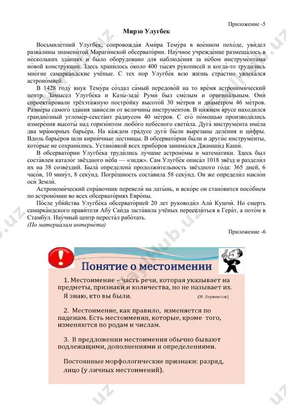 лу́чшие астроно́мы и матема́тики. здесь был соста́влен катало́г звёздного не́ба — «зидж». сам улугбе́к описа́л 1018 звёзд и раздели́л их на 38 созве́здий. была́ определена́ продолжи́тельность звёздного го́да: 365 дней, 6 часо́в, 10 мину́т, 8 секу́нд. погре́шность соста́вила 58 секу́нд. он же определи́л накло́н оси́ земли́. астрономи́ческий спра́вочник перевели́ на латы́нь, и вско́ре он стано́вится посо́бием по астроно́мии во всех обсервато́риях евро́пы. по́сле уби́йства улугбе́ка обсервато́рией 20 лет руководи́л али́ кушчи́. но смерть самарка́ндского прави́теля абу́ саи́да заста́вила учёных пересели́ться в гера́т, а пото́м в стамбу́л. нау́чный центр переста́л рабо́тать. (по материа́лам интерне́та) приложение -6 приложение -7 приложение -8 учебные задания 1.вставьте подходящие по смыслу местоимения. 1. по дороге в театр мне надо зайти … и переодеться. я забыл у друзей зонтик, мне нужно зайти … . (к себе, к ним) 2. посмотри на …! почему я всё успеваю? посмотри … . ты совсем не готов к уроку! (на себя, …