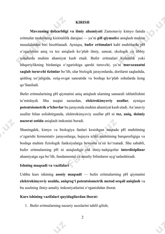 ushbu kurs ishining asosiy maqsadi — bufer eritmalarning ph qiymatini elektrokimyoviy usulda, aniqrog‘i potentsiometrik metod orqali aniqlash va bu usulning ilmiy-amaliy imkoniyatlarini o‘rganishdan iborat. kurs ishining vazifalari quyidagilardan iborat: 1. bufer eritmalarning nazariy asoslarini tahlil qilish; 2. elektrokimyoviy usullarning mohiyatini va ishlash mexanizmini o‘rganish; 3. shisha va kalomel elektrodlarning tuzilishi, funksiyasi va ishlash prinsiplarini yoritish; 4. potentsiometrik o‘lchovlar asosida ph ni aniqlash uchun amaliy tajriba o‘tkazish; 5. olingan natijalarni qayta ishlash, tahlil qilish va xulosalar chiqarish; 6. elektrokimyoviy usulning boshqa ph aniqlash usullari bilan solishtirmali tahlilini berish. o‘rganilgan ob’yekt va tadqiqot metodlari kurs ishining asosiy ob’ekti — kislota va asos bufer eritmalari bo‘lib, ularning ph qiymati turli muhitlarda qanday saqlanib qolishini va qanday sharoitlarda o‘zgarishini tahlil qilish asosiy vazifa etib belgilangan. tadqiqotda qo‘llanilgan metodlar: · elektrokimyoviy usullar (ph-metriya, potentsiometriya); · tajriba-laboratoriya metodlari (reagentlar tayyorlash, elektrodlarni sozlash, kalibrlash); · analitik-statistik tahlil (o‘lchovlar natijalarini taqqoslash va xulosa chiqarish); · vizual nazorat usullari …