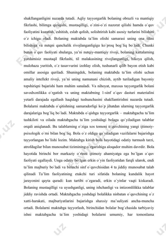 tga ega bo`lgan o`quv faoliyati egallaydi. unga odatiy bo`lgan erkin o`yin faoliyatidan farqli ularok, endi ta’lim majburiy bo`ladi va birinchi sinf o`quvchisidan 4 ta jiddiy munosabat talab qilinadi ta’lim faoliyatining etakchi turi sifatida bolaning kundalik hayot jarayonini qayta quradi: kun tartibi o`zgaradi, erkin o`yinlar vaqti kiskaradi. bolaning mustaqilligi va uyushganligi, uning ishchanligi va intizomlilikka talablar jiddiy ravishda ortadi. maktabgacha yoshdagi bolalikka nisbatan o`quvchining o`z xatti-harakati, majburiyatlarini bajarishga shaxsiy ma’suliyati ancha-muncha ortadi. bolalarni maktabga tayyorlash, birinchidan bolalar bog`chasida tarbiyaviy ishni maktabgacha ta`lim yoshidagi bolalarni umumiy, har tomonlama rivojlantirishning yuqori darajasini ta’minlaydigan, ikkinchidan bolalarni maktabning boshlang`ich sinflarida o`zlashtirishlari lozim bo`lgan o`quv fanlarini egallashga maxsus tayyorlashni ta’minlaydigan qilib tashkil etilishini nazarda tutadi. shunga ko`ra zamonaviy psixologik-pedagogik adabiyotda (a.v. zaparojets, a.a. venger, g.m. lyamina, g.g. petrogenko, j.v. taruntaeva va boshqalar) tayyorgarlik tushunchasi bola shaxsining rivojlantirish sifatida aniqlanadi va ikkita o`zaro bog`langan jihatlarda: «maktabga o`qishga umumiy psixologik tayyorgarlik» va «maxsus tayyorgarlik» tarzida ko`rib chiqiladi. maktabga …
