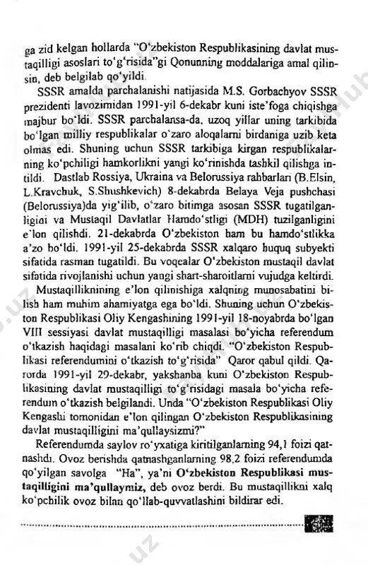 qealar o'zbekiston mustaqil davlat sifatida rivojlanishi uchun yangi shart-sharoitlami vujudga keltirdi. mustaqilliknining e ’lon qilmishiga xalqning munosabatini bi- lish ham muhim ahamiyatga ega bo'ldi. shuning uchun o'zbekis­ ton respublikasi oliy kengashining 1991-yil 18-noyabrda bo'lgan viii sessiyasi davlat mustaqilligi masalasi bo'yicha referendum o'tkazish haqidagi masalani ko'rib chiqdi. “o'zbeldston respub­ likasi referendumini o'tkazish to'g'risida” qaror qabul qildi. qa- rorda 1991-yil 29-dekabr, yakshanba kuni o'zbeldston respub­ likasining davlat mustaqilligi to'g'risidagi masala bo'yicha refe­ rendum o'tkazish belgilandi. unda “o'zbekiston respublikasi oliy kengashi tomonidan e’lon qilingan o'zbekiston respublikasining davlat mustaqilligini ma’qullaysizmi?” referendumda saylov ro'yxatiga kiritilganlaming 94,1 foizi qat- nashdi. ovoz berishda qatnashganlaming 98,2 foizi referendumda qo'yilgan savolga “ha”, ya’ni o'zbekiston respublikasi mus­ taqilligini ma’qullaymiz, deb ovoz berdi. bu mustaqillikni xalq ko'pchilik ovoz bilan qo'llab-quwatlashini bildirar edi. 1991-yil 29-dekabrda birinchi bor muqobillik asosida tashkil etilgan umumxalq saylovi bolib о tdi. о zbekiston respublikasi prezidenti lavozimiga ikki nomzod - о zbekiston xalq demokra­ tik partiyasi va o'zbekiston …
