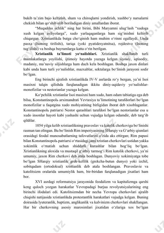‘ilgan odam ham bo‘lib qolgan. butga parchinlangan xudo iso tortgan azoblari va o‘limi bilan o‘zini odamlarning gunoxlari uchun ota xudoga qurbon qilgan va shu bilan gunoxini yuvgan. ushbu aqidaga ko‘ra, go‘yo iso odamzodga gunoxlardan xalos bo‘lish yo‘lini ko‘rsatib bergan. isoning tirilishi aqidasi kelgusida hamma odamlar tirilishining garovi, deb e’lon qilingan. u tirilgandan so‘ng osmonga-ota xudo xuzuriga chiqqanligi, ya’ni osmonga chiqib tushishi (islomda me’roj) aqidasi bu dunyodagi hayot oxiratdagi mangulikka nisbatan xech narsaga arzimaydi, deb uqtiradi. xristianlikda iymon kalimasi “yagona, muqaddas sobor va opostol cherkovi” ga ishonishni, cho‘qintirish zarurligini tan olishni, qiyomatda o‘liklarning tirilishiga, shundan so‘ng savob egalariga mangu roxat-farog‘at ko‘rish, gunoxkorlarga doimiy azob-uqubat tortish davri kelishiga ishonishni buyuradi. diniy g‘oyalar tarkib topishi bilan bir qatorda xristian ibodat marosimlari ham shakllanib borgan. xristian marosimchiligining eng muhim elementlari sirli ibodat (tainstvolar) deb yuritiladi. bular qatoriga cho‘qintirish (suvga sho‘ng‘itib olish), miropomazanie (cho‘qintirilgan kimsaga xushbo‘y qatron-miropa surtilgach, “muqaddas ruh” ning xuzur-xalovati unga o‘tar emish); …