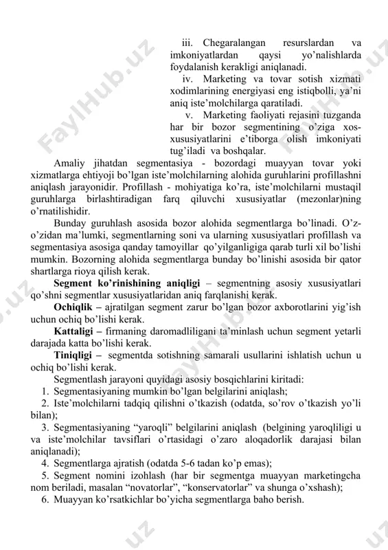 aligi – firmaning daromadliligani ta’minlash uchun segment yetarli darajada katta bo’lishi kerak. tiniqligi – segmentda sotishning samarali usullarini ishlatish uchun u ochiq bo’lishi kerak. segmentlash jarayoni quyidagi asosiy bosqichlarini kiritadi: 1. segmentasiyaning mumkin bo’lgan belgilarini aniqlash; 2. iste’molchilarni tadqiq qilishni o’tkazish (odatda, so’rov o’tkazish yo’li bilan); 3. segmentasiyaning “yaroqli” belgilarini aniqlash (belgining yaroqliligi u va iste’molchilar tavsiflari o’rtasidagi o’zaro aloqadorlik darajasi bilan aniqlanadi); 4. segmentlarga ajratish (odatda 5-6 tadan ko’p emas); 5. segment nomini izohlash (har bir segmentga muayyan marketingcha nom beriladi, masalan “novatorlar”, “konservatorlar” va shunga o’xshash); 6. muayyan ko’rsatkichlar bo’yicha segmentlarga baho berish. 7.1. segmentlash turlari, usullari va tamoyillari odatda segmentasiya jarayoni ikki bosqichda amalga oshiriladi (7.1- rasm). makrosegmentasiya deb nomlanadigan birinchi bosqichda «tovar bozori» aniqlanadi. mikrosegmentasiya deb nomlanadigan ikkinchi bosqichda esa ilgari aniqlangan bozor ichida iste’molchilar segmentlari aniqlanadi. psixografik shaxsning turlari (xususiyatlari) yo’l-yo’riqlar xulq-atvor axloqiy qadr-qimmat axloqiy me’yorlar odatlar demografik jins yosh oilaviy ahvoli kasb daromadlar darajasi …