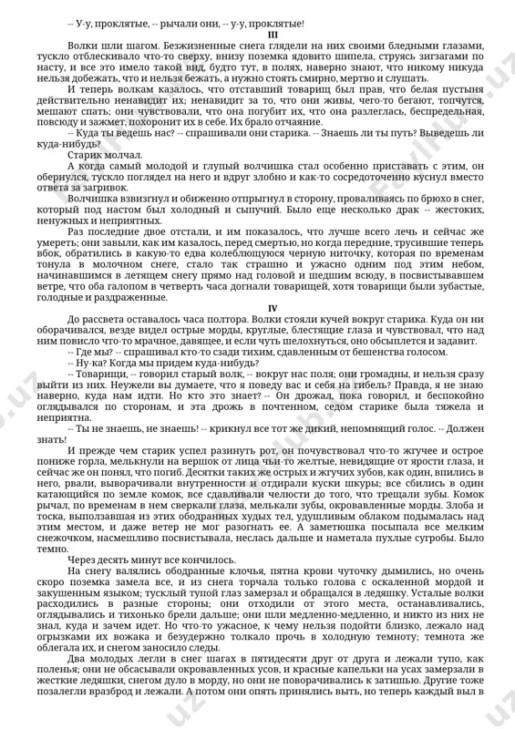 ободранные -- старались поаккуратнее попадать в следы передних, чтобы не натруживать лап о неприятный, режущий наст. темными пятнами ползли мимо кустарники, большие бледные поля, по которым ветер гулял вольно и беззастенчиво, -- и каждый одинокий кустик казался огромным и страшным; неизвестно было, не вскочит ли он вдруг, не побежит ли, -- и волки злобно пятились, у каждого была одна мысль: "скорее прочь, пусть все они там пропадают, только бы мне уйти". и когда в одном месте, пробиваясь по каким-то дальним огородам, они вдруг наткнулись на торчавший из снега шест с отчаянно трепавшейся по ветру обмерзшей тряпкой, все как один кинулись через хромого старика в разные стороны, и только кусочки наста помчались из-под их ног и шурша заскользили по снегу. потом, когда собрались, самый высокий и худой, с длинной мордой и перекошенными от ужаса глазами, неловко и странно сел в снег. -- я не пойду дальше, -- заикаясь говорил он и …