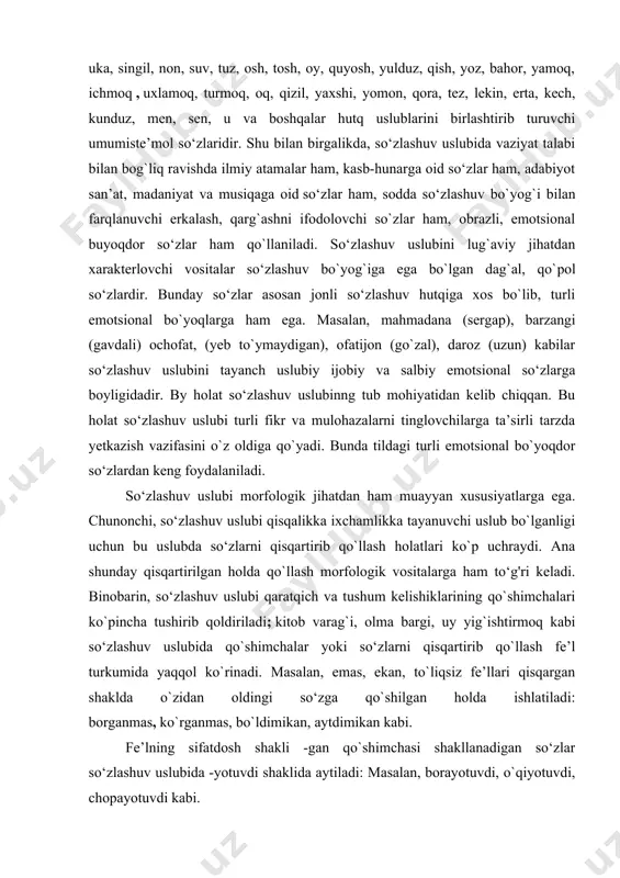 ladigan, uslubiy bo`lmagan neytral so‘zlardir; ota, ona, aka, uka, singil, non, suv, tuz, osh, tosh, oy, quyosh, yulduz, qish, yoz, bahor, yamoq, ichmoq , uxlamoq, turmoq, oq, qizil, yaxshi, yomon, qora, tez, lekin, erta, kech, kunduz, men, sen, u va boshqalar hutq uslublarini birlashtirib turuvchi umumiste’mol so‘zlaridir. shu bilan birgalikda, so‘zlashuv uslubida vaziyat talabi bilan bog`liq ravishda ilmiy atamalar ham, kasb-hunarga oid so‘zlar ham, adabiyot san’at, madaniyat va musiqaga oid so‘zlar ham, sodda so‘zlashuv bo`yog`i bilan farqlanuvchi erkalash, qarg`ashni ifodolovchi so`zlar ham, obrazli, emotsional buyoqdor so‘zlar ham qo`llaniladi. so‘zlashuv uslubini lug`aviy jihatdan xarakterlovchi vositalar so‘zlashuv bo`yog`iga ega bo`lgan dag`al, qo`pol so‘zlardir. bunday so‘zlar asosan jonli so‘zlashuv hutqiga xos bo`lib, turli emotsional bo`yoqlarga ham ega. masalan, mahmadana (sergap), barzangi (gavdali) ochofat, (yeb to`ymaydigan), ofatijon (go`zal), daroz (uzun) kabilar so‘zlashuv uslubini tayanch uslubiy ijobiy va salbiy emotsional so‘zlarga boyligidadir. by holat so‘zlashuv uslubinng tub mohiyatidan kelib chiqqan. bu holat so‘zlashuv uslubi turli …
