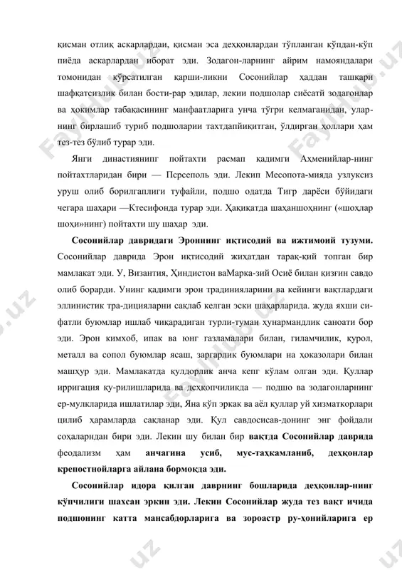 кўрсатилган қарши-ликни сосонийлар ҳаддан ташқари шафқатсизлик билан бости-рар эдилар, лекии подшолар сиёсатй зодагонлар ва ҳокимлар табақасининг манфаатларига унча тўгри келмаганидан, улар​нинг бирлашиб туриб подшоларии тахтдапйиқитган, ўлдирган ҳоллари ҳам тез-тез бўлиб турар эди. янги династиянипг пойтахти расмап қадимги аҳменийлар-нинг пойтахтларидан бири — псрсеполь эди. лекип месопота-мияда узлуксиз уруш олиб борилгаплиги туфайли, подшо одатда тигр дарёси бўйидаги чегара шаҳари —ктесифонда турар эди. ҳақиқатда шаҳаншоҳнинг («шоҳлар шоҳи»нинг) пойтахти шу шаҳар эди. сосонийлар давридаги эроннинг иқтисодий ва ижтимоий тузуми. сосонийлар даврида эрон иқтисодий жиҳатдан тарақ-қий топган бир мамлакат эди. у, византия, ҳиндистон вамарка-зий осиё билан қизғин савдо олиб борарди. унинг қадимги эрон традинияларини ва кейинги вақтлардаги эллинистик тра-дицияларни сақлаб келган эски шаҳарларида. жуда яхши си-фатли буюмлар ишлаб чиқарадиган турли-туман ҳунармандлик саноати бор эди. эрон кимхоб, ипак ва юнг газламалари билан, гиламчилик, қурол, металл ва сопол буюмлар ясаш, заргарлик буюмлари на ҳоказолари билан машҳур эди. мамлакатда қулдорлик анча кепг кўлам олган эди. қуллар ирригация қу-рилишларида …