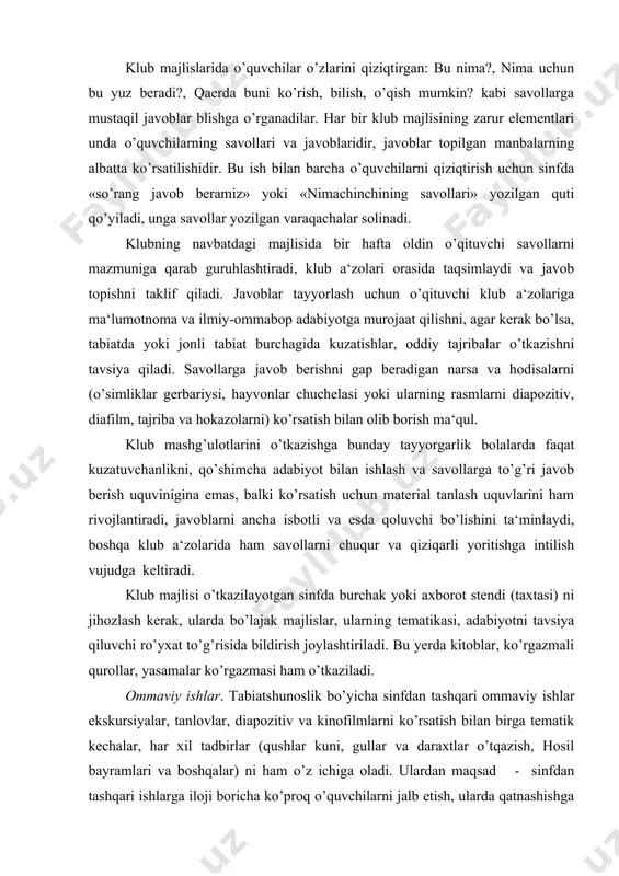 balki ko’rsatish uchun material tanlash uquvlarini ham rivojlantiradi, javoblarni ancha isbotli va esda qoluvchi bo’lishini ta‘minlaydi, boshqa klub a‘zolarida ham savollarni chuqur va qiziqarli yoritishga intilish vujudga keltiradi. klub majlisi o’tkazilayotgan sinfda burchak yoki axborot stendi (taxtasi) ni jihozlash kerak, ularda bo’lajak majlislar, ularning tematikasi, adabiyotni tavsiya qiluvchi ro’yxat to’g’risida bildirish joylashtiriladi. bu yerda kitoblar, ko’rgazmali qurollar, yasamalar ko’rgazmasi ham o’tkaziladi. ommaviy ishlar. tabiatshunoslik bo’yicha sinfdan tashqari ommaviy ishlar ekskursiyalar, tanlovlar, diapozitiv va kinofilmlarni ko’rsatish bilan birga tematik kechalar, har xil tadbirlar (qushlar kuni, gullar va daraxtlar o’tqazish, hosil bayramlari va boshqalar) ni ham o’z ichiga oladi. ulardan maqsad - sinfdan tashqari ishlarga iloji boricha ko’proq o’quvchilarni jalb etish, ularda qatnashishga ishtiyoq va xoxishni uyg’otish, ularni ijtimoiy-foydali ishlarga yo’naltirish, bolalarda tashkilotchilik qobiliyatlarini aniqlash va rivojlantirishdir. ommaviy ishlar uzoq va puxta tayyorgarlikni talab etadi. u yoki bu tadbirni o’tkazish uchun oldindan uncha katta bo’lmagan tashabbuskorlar guruhini tanlash va reja ishlab chiqish, …