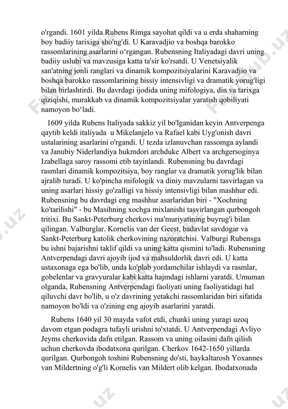 siyada o'tkazgan, u erda titian va veronese asarlaridan ta'sirlangan. u yog 'bo'yash texnikasini o'rgangan va venetsiyalik san'atning jonli ranglari va dinamik kompozitsiyalaridan hayratga tushgan. shuningdek, u uyg'onish davri ustalari - rafael va mikelanjeloning badiiy uslubiga doimiy ta'sir ko'rsatgan asarlarini o'rgandi. 1601 yilda rubens rimga sayohat qildi va u erda shaharning boy badiiy tarixiga sho'ng'di. u karavadjio va boshqa barokko rassomlarining asarlarini o‘rgangan. rubensning italiyadagi davri uning badiiy uslubi va mavzusiga katta ta'sir ko'rsatdi. u venetsiyalik san'atning jonli ranglari va dinamik kompozitsiyalarini karavadjio va boshqa barokko rassomlarining hissiy intensivligi va dramatik yorug'ligi bilan birlashtirdi. bu davrdagi ijodida uning mifologiya, din va tarixga qiziqishi, murakkab va dinamik kompozitsiyalar yaratish qobiliyati namoyon bo‘ladi. 1609 yilda rubens italiyada sakkiz yil bo'lganidan keyin antverpenga qaytib keldi italiyada u mikelanjelo va rafael kabi uyg'onish davri ustalarining asarlarini o'rgandi. u tezda izlanuvchan rassomga aylandi va janubiy niderlandiya hukmdori archduke albert va archgersoginya izabellaga saroy rassomi etib tayinlandi. …