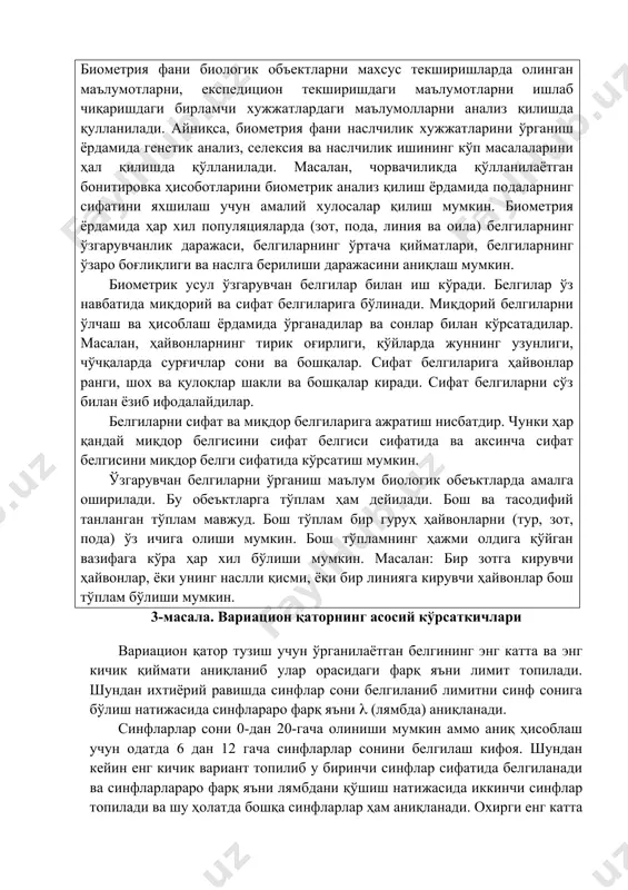 лий хулосалар қилиш мумкин. биометрия ёрдамида ҳар хил популяцияларда (зот, пода, линия ва оила) белгиларнинг ўзгарувчанлик даражаси, белгиларнинг ўртача қийматлари, белгиларнинг ўзаро боғлиқлиги ва наслга берилиши даражасини аниқлаш мумкин. биометрик усул ўзгарувчан белгилар билан иш кўради. белгилар ўз навбатида миқдорий ва сифат белгиларига бўлинади. миқдорий белгиларни ўлчаш ва ҳисоблаш ёрдамида ўрганадилар ва сонлар билан кўрсатадилар. масалан, ҳайвонларнинг тирик оғирлиги, қўйларда жуннинг узунлиги, чўчқаларда сурғичлар сони ва бошқалар. сифат белгиларига ҳайвонлар ранги, шох ва қулоқлар шакли ва бошқалар киради. сифат белгиларни сўз билан ёзиб ифодалайдилар. белгиларни сифат ва миқдор белгиларига ажратиш нисбатдир. чунки ҳар қандай миқдор белгисини сифат белгиси сифатида ва аксинча сифат белгисини миқдор белги сифатида кўрсатиш мумкин. ўзгарувчан белгиларни ўрганиш маълум биологик обеъктларда амалга оширилади. бу обеъктларга тўплам ҳам дейилади. бош ва тасодифий танланган тўплам мавжуд. бош тўплам бир гуруҳ ҳайвонларни (тур, зот, пода) ўз ичига олиши мумкин. бош тўпламнинг ҳажми олдига қўйган вазифага кўра ҳар хил бўлиши мумкин. …