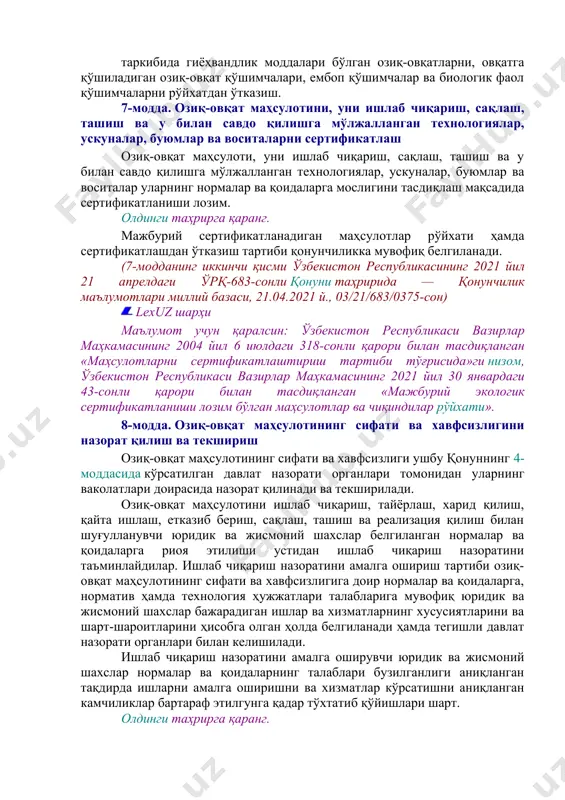 belgilangan tartibda tasdiqlanadi va ular oziq-ovqat mahsuloti muomalasi sohasida ish olib borayotgan yuridik hamda jismoniy shaxslar uchun majburiydir. (5-moddaning ikkinchi qismi o'zbekiston respublikasining 2021 yil 21 apreldagi o'rq-683-sonli qonuni tahririda — qonunchilik ma'lumotlari milliy bazasi, 21.04.2021 y., 03/21/683/0375-son) 6-modda. oziq-ovqat mahsulotini hamda uni tayyorlashga mo'ljallangan va foydalanganda oziq-ovqatga tegib turadigan uskunalarni davlat ro'yxatidan o'tkazish oziq-ovqat mahsuloti hamda uni tayyorlashga mo'ljallangan va foydalanganda oziq-ovqatga tegib turadigan uskunalar oziq-ovqat mahsulotining sifati va xavfsizligiga doir normalar va qoidalar talablariga mosligi baholanganidan hamda davlat ro'yxatidan o'tkazilganidan keyin ishlab chiqarilishi, o'zbekiston respublikasi hududiga olib kirilishi, realizatsiya qilinishi va ishlatilishi mumkin. oldingi tahrirga qarang. o'zbekiston respublikasida ishlab chiqarilayotgan va uning hududiga olib kirilayotgan, o'zbekiston respublikasi hududida muomalaga ruxsat berilgan oziq-ovqat mahsulotini va uskunalarni davlat ro'yxatidan o'tkazish sanitariya-epidemiologik xulosa berilayotganda davlat sanitariya nazorati organlari tomonidan amalga oshiriladi. (6-moddaning ikkinchi qismi o'zbekiston respublikasining 2017 yil 18 apreldagi o'rq-429-sonli qonuni tahririda — o'r qht, 2017 y., 16-son, 265-modda) quyidagilarga …