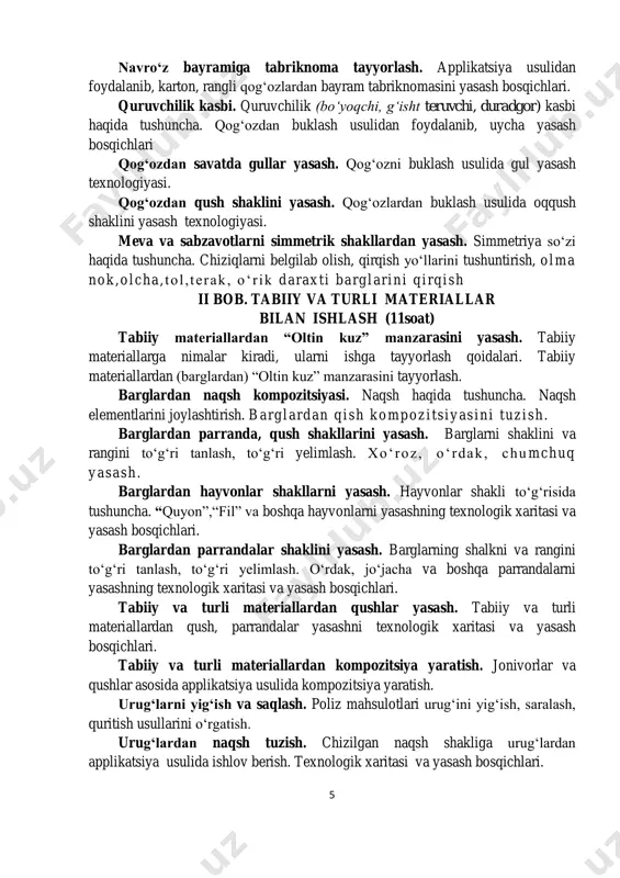 iiy materiallardan (barglardan) “oltin kuz” manzarasini tayyorlash. barglardan naqsh kompozitsiyasi. naqsh haqida tushuncha. naqsh elementlarini joylashtirish. barglardan q ish kompozi ts iyas in i tuzish . barglardan parranda, qush shakllarini yasash. barglarni shaklini va rangini to‘g‘ri tanlash, to‘g‘ri yelimlash. xo‘roz , o ‘rdak , chu mchuq yasash . barglardan hayvonlar shakllarni yasash. hayvonlar shakli to‘g‘risida tushuncha. “quyon”,“fil” va boshqa hayvonlarni yasashning texnologik xaritasi va yasash bosqichlari. barglardan parrandalar shaklini yasash. barglarning shalkni va rangini to‘g‘ri tanlash, to‘g‘ri yelimlash. o‘rdak, jo‘jacha va boshqa parrandalarni yasashning texnologik xaritasi va yasash bosqichlari. tabiiy va turli materiallardan qushlar yasash. tabiiy va turli materiallardan qush, parrandalar yasashni texnologik xaritasi va yasash bosqichlari. tabiiy va turli materiallardan kompozitsiya yaratish. jonivorlar va qushlar asosida applikatsiya usulida kompozitsiya yaratish. urug‘larni yig‘ish va saqlash. poliz mahsulotlari urug‘ini yig‘ish, saralash, quritish usullarini o‘rgatish. urug‘lardan naqsh tuzish. chizilgan naqsh shakliga urug‘lardan applikatsiya usulida ishlov berish. texnologik xaritasi va yasash bosqichlari. 6 …