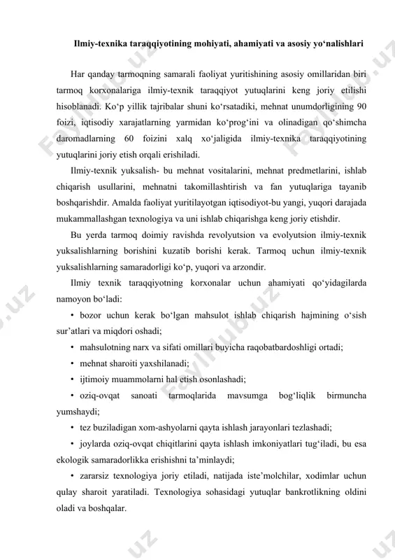 ta’minlaydi; · zararsiz texnologiya joriy etiladi, natijada iste’molchilar, xodimlar uchun qulay sharoit yaratiladi. texnologiya sohasidagi yutuqlar bankrotlikning oldini oladi va boshqalar. ilmiy-texnik taraqqiyotning asosiy yo‘nalishlariga quyidagilar kiradi: · texnik revolyutsiya va texnik taqqiyotning asosi bo‘lgan fan rivojining ilg‘orligi, rivojlanishi; · ishlab chiqarishning elektr ta’minoti; · ishlab chiqarishni elektoronlashtirish; · informatsion texnologiya va hisoblash texnikasidan keng foydalanish; · hamma ishlab chiqarish jarayonlarini mexanizatsiyalash va avtomatlashtirish; · biologik vositalar va usullar bilan to‘ldirilgan oqilona kimyolashtirish; · lazer samarasidan, kosmik instrumentlaridan, mikrobiologiya, bionika, bioinjeneriya, gen injeneriyasi bilan bog‘liq zamonaviy va o‘ta zamonaviy yo‘nalishlar; · aytilgan ilmiy-texnik taraqqiyotning yutuqlarini hisobga olib ilg‘or texnolgiyalarni yaratish; · ishlab chiqarishni, mehnatni takomillashtirish va yangi texnolgiyalarni, ilmiy texnik taraqqiyotning boshqa yo‘nalishlarini joriy etishni boshqarish va boshqalar. ilmiy-texnik taraqqiyotning bu yo‘nalishlarining hammasi juda muhim. lekin, real hayotda imkoniyatlardan foydalanib, unga o‘zgarishlar kiritish mumkin. shulardan ba’zi birlariga to‘xtalib o‘tamiz. mexanizatsiya. mexanizatsiya-bu qo‘l mehnatini mashinalar bilan almashtirishdir. mexanizatsiya qisman va kompleks …