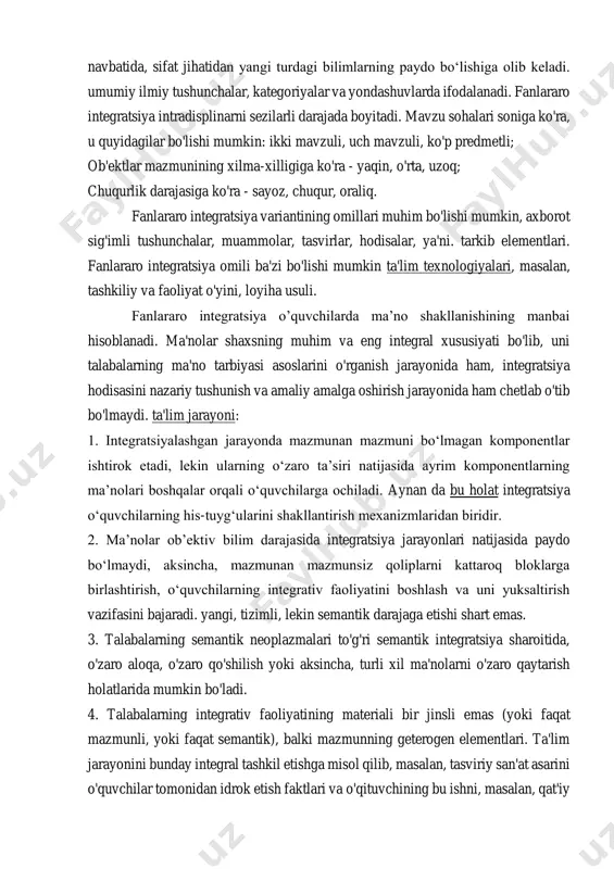 if ta’kidlaganidek, integratsiya ta’limning fan tizimini inkor etmaydi, balki uni takomillashtirish, kamchiliklarni bartaraf etishning mumkin bo‘lgan usuli bo‘lib, sub’ektlar o‘rtasidagi munosabatlar va o‘zaro bog‘liqlikni chuqurlashtirishga qaratilgan. muammoga bunday yondashuv integratsiya va differentsiatsiya o'rtasidagi munosabatni tushunishga asoslanadi. i. d. zverev va v. n. maksimovalar pedagogikadagi integratsiyani uzluksiz bog‘langan, birlashgan, yaxlitlikni yaratish jarayoni va natijasi deb hisoblaydilar. o'qitishda u turli o'quv fanlari elementlarini bir sintezlangan kurs (mavzu, bo'lim, dastur) bo'yicha birlashtirish, turli fanlarning ilmiy tushunchalari va usullarini umumiy ilmiy tushunchalar va bilish usullariga birlashtirish, fan asoslarini birlashtirish va umumlashtirish orqali amalga oshiriladi. fanlararo ta'lim muammolarini ochib berishda. zamonaviy maktabda integratsiya bir necha yo'nalishda va turli darajalarda amalga oshiriladi: 1. intra-predmet - tushunchalar, bilim, ko'nikmalar va boshqalarni birlashtirish. individual o'quv fanlari doirasida; 2. fanlararo – faktlar, tushunchalar, tamoyillar va boshqalarni sintez qilish. ikki yoki undan ortiq fanlar; 3. trans-(xoch)-mavzu - o`ziga xos predmetlararo bo`lib, muayyan predmetning boshqa o`quv predmetlari (chet tilini musiqiy-vizual asosda …