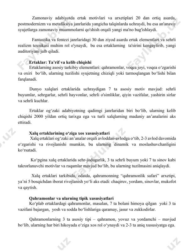u esa an'anaviy syujetlarga zamonaviy muammolarni qo'shish orqali yangi ma'no bag'ishlaydi. fantastika va fentezi janrlaridagi 30 dan ziyod asarda ertak elementlari va sehrli realizm texnikasi muhim rol o'ynaydi, bu esa ertaklarning ta'sirini kengaytirib, yangi auditoriyani jalb qiladi. ertaklar: ta’rif va kelib chiqishi ertaklarning asosiy tarkibiy elementlari: qahramonlar, voqea joyi, voqea oʻzgarishi va oxiri boʻlib, ularning tuzilishi syujetning chiziqli yoki tarmoqlangan boʻlishi bilan farqlanadi. dunyo xalqlari ertaklarida uchraydigan 7 ta asosiy motiv mavjud: sehrli buyumlar, sehrgarlar, sehrli hayvonlar, sehrli o'simliklar, qiyin vazifalar, yashirin sirlar va sehrli kuchlar. ertaklar ogʻzaki adabiyotning qadimgi janrlaridan biri boʻlib, ularning kelib chiqishi 2000 yildan ortiq tarixga ega va turli xalqlarning madaniy an’analarini aks ettiradi. xalq ertaklarining o‘ziga xos xususiyatlari xalq ertaklari ogʻzaki an’analar orqali avloddan-avlodga oʻtib, 2-3 avlod davomida oʻzgarishi va rivojlanishi mumkin, bu ularning dinamik va moslashuvchanligini koʻrsatadi. koʻpgina xalq ertaklarida sehr-jodugarlik, 3 ta sehrli buyum yoki 7 ta sinov kabi takrorlanuvchi motivlar va raqamlar …
