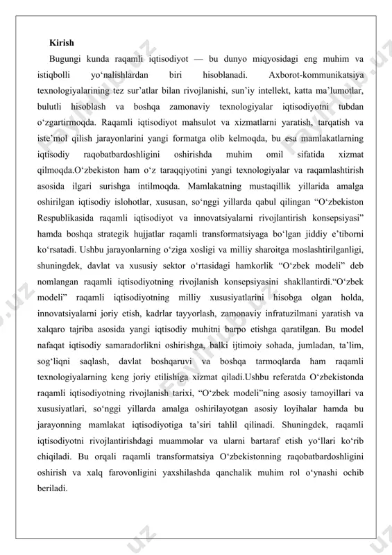 joriy etilishiga xizmat qiladi.ushbu referatda o‘zbekistonda raqamli iqtisodiyotning rivojlanish tarixi, “o‘zbek modeli”ning asosiy tamoyillari va xususiyatlari, so‘nggi yillarda amalga oshirilayotgan asosiy loyihalar hamda bu jarayonning mamlakat iqtisodiyotiga ta’siri tahlil qilinadi. shuningdek, raqamli iqtisodiyotni rivojlantirishdagi muammolar va ularni bartaraf etish yo‘llari ko‘rib chiqiladi. bu orqali raqamli transformatsiya o‘zbekistonning raqobatbardoshligini oshirish va xalq farovonligini yaxshilashda qanchalik muhim rol o‘ynashi ochib beriladi. o‘zbekistonda raqamli iqtisodiyotning rivojlanishi: tarixiy bosqichlar va “o‘zbek modeli”ning xususiyatlari o‘zbekiston respublikasi mustaqillikka erishganidan buyon iqtisodiyotning barcha sohalarida tub o‘zgarishlar sodir bo‘lmoqda. ushbu o‘zgarishlarning muhim qismi raqamli iqtisodiyotning rivojlanishi bilan bog‘liq bo‘lib, u mamlakatning global iqtisodiy integratsiyasini ta’minlash, samaradorlikni oshirish va fuqarolarning hayot sifatini yaxshilashga xizmat qilmoqda. raqamli iqtisodiyot deganda, axborot-kommunikatsiya texnologiyalari (akt) asosida ishlab chiqarish, xizmat ko‘rsatish va boshqaruv jarayonlarini raqamlashtirish tushuniladi. bu jarayon nafaqat texnologik yangiliklarni joriy etishni, balki ijtimoiy-iqtisodiy tizimni butunlay qayta qurishni ham o‘z ichiga oladi. o‘zbekistonda raqamli iqtisodiyotning rivojlanishi mustaqillikning dastlabki yillaridan boshlangan bo‘lsa-da, so‘nggi o‘n …
