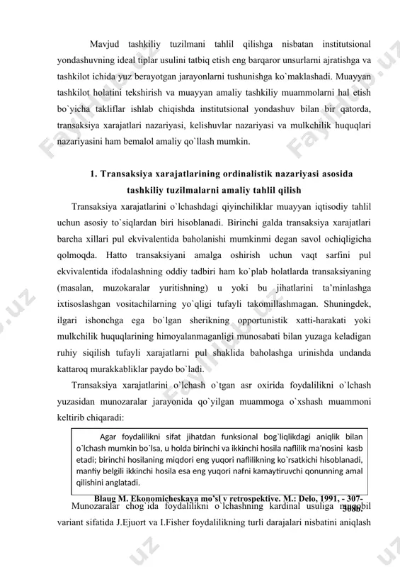 kardinal usuliga muqobil variant sifatida j.ejuort va i.fisher foydalilikning turli darajalari nisbatini aniqlash va ularning mutlaq miqdorini baholashga nisbatan da’volardan bosh tortishdan iborat bo`lgan ordinalistik yondashuvni taklif etishdi. transaksiya xarajatlari nazariyasi ham ushbu yo`nalishda rivojlanmoqda. iqtisodiy tashkilotlarni qiyosiy tahlil qilishda hech qachon alohida olingan tashkiliy shakllar tadqiq etilmaydi, ular faqat mavjud muqobil variantlarga nisbatan ko`rib chiqiladi. turli shartnomalarda va tashkiliy kontekstlarda yuzaga keladigan transaksiya xarajatlarini taqqoslash ularning miqdorini ekspertiza yo`li bilan baholash orqali chegaralash imkonini beradi. turli variantlarga aniqliklarkiritish transaksiya xarajatlarini pul shaklida o`lchashning takomillashmagan usullaridan bosh tortish imkonini beradi. u holda muayyan bitimni amalga oshirishning optimal shaklini tanlash algoritmi ikkita bosqichni o`z ichiga oladi. birinchi bosqichda turli xildagi: klassik, neoklassik va implitsit shartnomalardan foydalanishda yuzaga keladigan transaksiya xarajatlari taqqoslanadi. r agar, ekspert baholarga ko`ra, eng kam xarajatlar implitsit shartnomalardan foydalanish bilan bog`liq bo`lsa, u holda ikkinchi bosqichda unitar, xolding, multidivizional va aralash kabi muqobil tashkiliy tuzilmalar doirasida yuzaga keladigan …