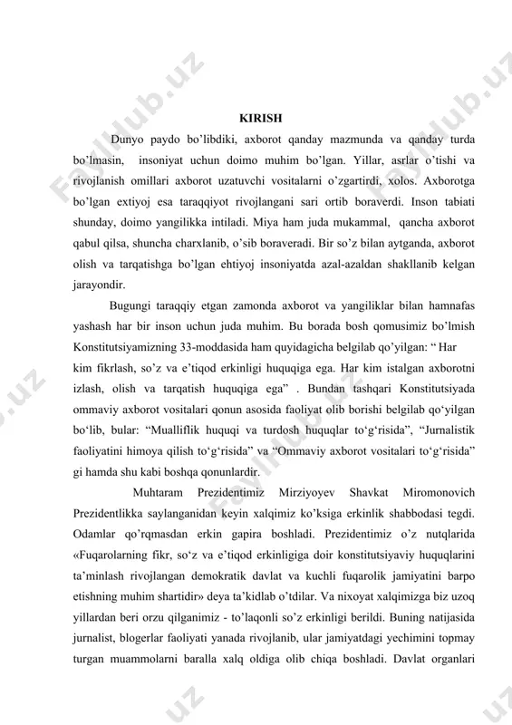 , bular: “mualliflik huquqi va turdosh huquqlar to‘g‘risida”, “jurnalistik faoliyatini himoya qilish to‘g‘risida” va “ommaviy axborot vositalari to‘g‘risida” gi hamda shu kabi boshqa qonunlardir. muhtaram prezidentimiz mirziyoyev shavkat miromonovich prezidentlikka saylanganidan keyin xalqimiz ko’ksiga erkinlik shabbodasi tegdi. odamlar qo’rqmasdan erkin gapira boshladi. prezidentimiz o’z nutqlarida «fuqarolarning fikr, so‘z va e’tiqod erkinligiga doir konstitutsiyaviy huquqlarini ta’minlash rivojlangan demokratik davlat va kuchli fuqarolik jamiyatini barpo etishning muhim shartidir» deya ta’kidlab o’tdilar. va nixoyat xalqimizga biz uzoq yillardan beri orzu qilganimiz - to’laqonli so’z erkinligi berildi. buning natijasida jurnalist, blogerlar faoliyati yanada rivojlanib, ular jamiyatdagi yechimini topmay turgan muammolarni baralla xalq oldiga olib chiqa boshladi. davlat organlari hodimlari hamda xalqni bog’lab turuvchi ko’prik vazifasini bajaruvchi bu kasb vakillari faoliyatiga bo’lgan e’tibor kuchayib, yoshlar orasida jurnalistlika kasbiga bo’lgan qiziqish paydo bo’ldi. bu borada o‘zbekiston respublikasi prezidentining 2019 yil 27 iyundagi “ommaviy axborot vositalari mustaqilligini ta‘minlash hamda davlat organlari va tashkilotlari axborot xizmatlari faoliyatini rivojlantirish …