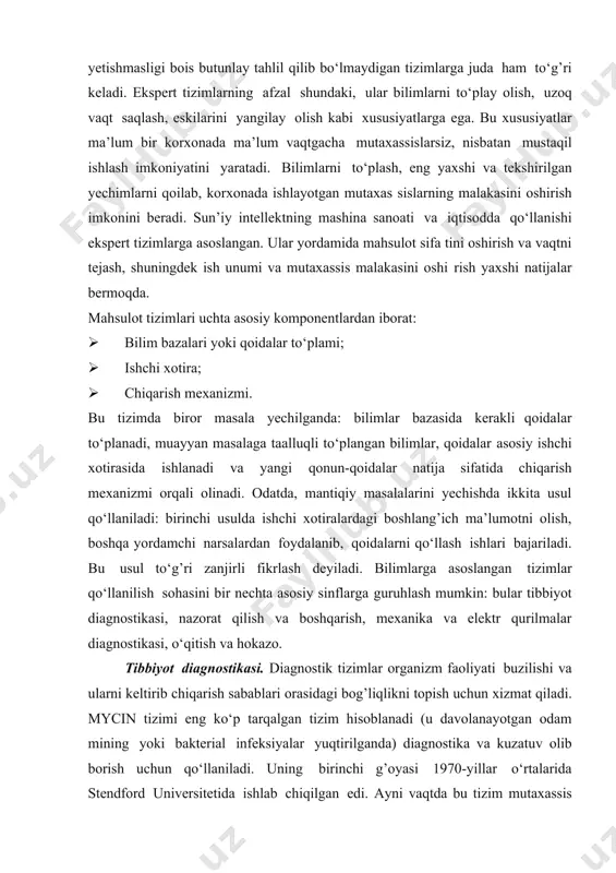 larga yo‘naltirilgandir. protsedura tahlil ishlatadigan mashina dasturlaridan farq qilib, ekspert tizimlar deduktiv fikrlash asosida kichik predmet tizim sohada masalani hal etadi, bu tizimlar ko‘pgina hollarda yaxshi tuzilmagan va aniqlanmagan masalalarning yechimini topa olish bilan farqlanadi. ular evristik qoidalar yordamida masalani aniq bo‘lmagan qismlarini mantiqan to‘ldirishadi, bu esa kerakli bilimlar yoki vaqt yetishmasligi bois butunlay tahlil qilib bo‘lmaydigan tizimlarga juda ham to‘g’ri keladi. ekspert tizimlarning afzal shundaki, ular bilimlarni to‘play olish, uzoq vaqt saqlash, eskilarini yangilay olish kabi xususiyatlarga ega. bu xususiyatlar ma’lum bir korxonada ma’lum vaqtgacha mutaxassislarsiz, nisbatan mustaqil ishlash imkoniyatini yaratadi. bilimlarni to‘plash, eng yaxshi va tekshirilgan yechimlarni qoilab, korxonada ishlayotgan mutaxas sislarning malakasini oshirish imkonini beradi. sun’iy intellektning mashina sanoati va iqtisodda qo‘llanishi ekspert tizimlarga asoslangan. ular yordamida mahsulot sifa tini oshirish va vaqtni tejash, shuningdek ish unumi va mutaxassis malakasini oshi rish yaxshi natijalar bermoqda. mahsulot tizimlari uchta asosiy komponentlardan iborat: · bilim bazalari yoki qoidalar to‘plami; …
