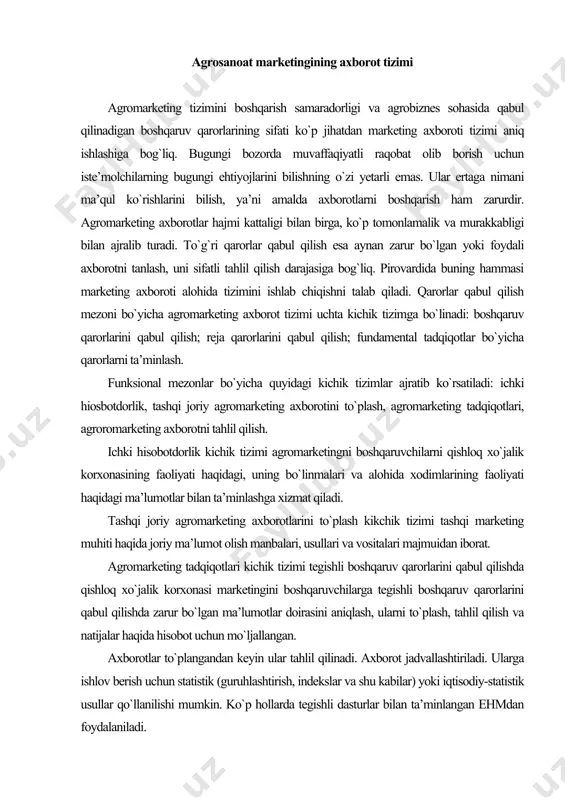 ezonlar bo`yicha quyidagi kichik tizimlar ajratib ko`rsatiladi: ichki hiosbotdorlik, tashqi joriy agromarketing axborotini to`plash, agromarketing tadqiqotlari, agroromarketing axborotni tahlil qilish. ichki hisobotdorlik kichik tizimi agromarketingni boshqaruvchilarni qishloq xo`jalik korxonasining faoliyati haqidagi, uning bo`linmalari va alohida xodimlarining faoliyati haqidagi ma’lumotlar bilan ta’minlashga xizmat qiladi. tashqi joriy agromarketing axborotlarini to`plash kikchik tizimi tashqi marketing muhiti haqida joriy ma’lumot olish manbalari, usullari va vositalari majmuidan iborat. agromarketing tadqiqotlari kichik tizimi tegishli boshqaruv qarorlarini qabul qilishda qishloq xo`jalik korxonasi marketingini boshqaruvchilarga tegishli boshqaruv qarorlarini qabul qilishda zarur bo`lgan ma’lumotlar doirasini aniqlash, ularni to`plash, tahlil qilish va natijalar haqida hisobot uchun mo`ljallangan. axborotlar to`plangandan keyin ular tahlil qilinadi. axborot jadvallashtiriladi. ularga ishlov berish uchun statistik (guruhlashtirish, indekslar va shu kabilar) yoki iqtisodiy-statistik usullar qo`llanilishi mumkin. ko`p hollarda tegishli dasturlar bilan ta’minlangan ehmdan foydalaniladi. agromarketing tadqiqotlarining yakunlovchi bosqichi olingan natijalar haqida hisobot taqdim etish va boqaruvchilarga tavsiyalar berish hisoblanadi. qoida tariqasida bu yozma ravishda amalga oshiriladi. …