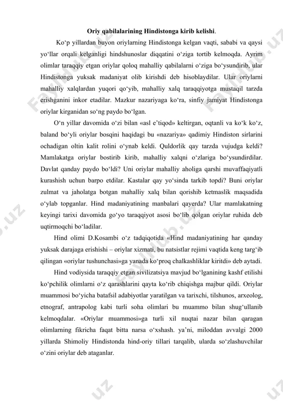 majbur qildi. oriylar muammosi bo‘yicha batafsil adabiyotlar yaratilgan va tarixchi, tilshunos, arxeolog, etnograf, antrapolog kabi turli soha olimlari bu muammo bilan shug‘ullanib kelmoqdalar. «oriylar muammosi»ga turli xil nuqtai nazar bilan qaragan olimlarning fikricha faqat bitta narsa o‘xshash. ya’ni, miloddan avvalgi 2000 yillarda shimoliy hindistonda hind-oriy tillari tarqalib, ularda so‘zlashuvchilar o‘zini oriylar deb ataganlar. «oriy» so‘zi olimlar fikricha, qadimgi eronlik va qadimgi hind qabilalarining nomlanishini anglatadi. qadimgi matnlarni o‘qish asosida veda davrida «ar’ya» so‘zi «kelgindi», «boshqa yerlik» ma’nolarini bildirishi aniqlandi. «xo‘jayin», «aslzoda» degan so‘zlar qadimgi hindiston va eronning ko‘pgina yodgorliklarida uchraydi. “oriy” so‘zi hozirgi eron davlatining nomi bilan bog‘liq. «eron» «ar’yana» so‘zidan kelib chiqqan bo‘lib, «oriylar mamlakati» ma’nosini bildiradi. qadimgi hind manbalarida chegaralari turlicha ko‘rsatilgan oriylarning muqqadas yurti ar’yavarta haqida zikr qilinadi. ular tilining yaqinligi ham eron va hind-oriy qabilalari ajdodlarining keng urug‘chilik aloqalari yoki birligini ko‘rsatadi. o‘rganish va qiyoslash qadimda bu tillarning grammatik tuzilishi va asosiy lug‘at boyligi umumiy bo‘lganidan …