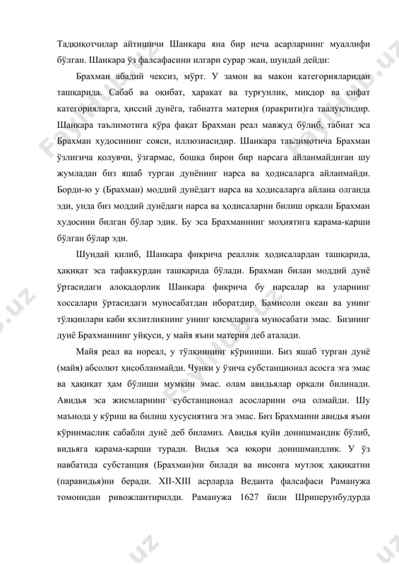 и, унда биз моддий дунёдаги нарса ва ҳодисаларни билиш орқали брахман худосини билган бўлар эдик. бу эса брахманнинг моҳиятига қарама-қарши бўлган бўлар эди. шундай қилиб, шанкара фикрича реаллик ҳодисалардан ташқарида, ҳақиқат эса тафаккурдан ташқарида бўлади. брахман билан моддий дунё ўртасидаги алоқадорлик шанкара фикрича бу нарсалар ва уларнинг хоссалари ўртасидаги муносабатдан иборатдир. бамисоли океан ва унинг тўлқинлари каби яхлитликнинг унинг қисмларига муносабати эмас. бизнинг дунё брахманнинг уйқуси, у майя яъни материя деб аталади. майя реал ва нореал, у тўлқиннинг кўриниши. биз яшаб турган дунё (майя) абсолют ҳисобланмайди. чунки у ўзича субстанционал асосга эга эмас ва ҳақиқат ҳам бўлиши мумкин эмас. олам авидьялар орқали билинади. авидья эса жисмларнинг субстанционал асосларини оча олмайди. шу маънода у кўриш ва билиш хусусиятига эга эмас. биз брахманни авидья яъни кўринмаслик сабабли дунё деб биламиз. авидья қуйи донишмандик бўлиб, видьяга қарама-қарши туради. видья эса юқори донишмандлик. у ўз навбатида субстанция (брахман)ни билади ва инсонга мутлоқ ҳақиқатни (паравидья)ни …