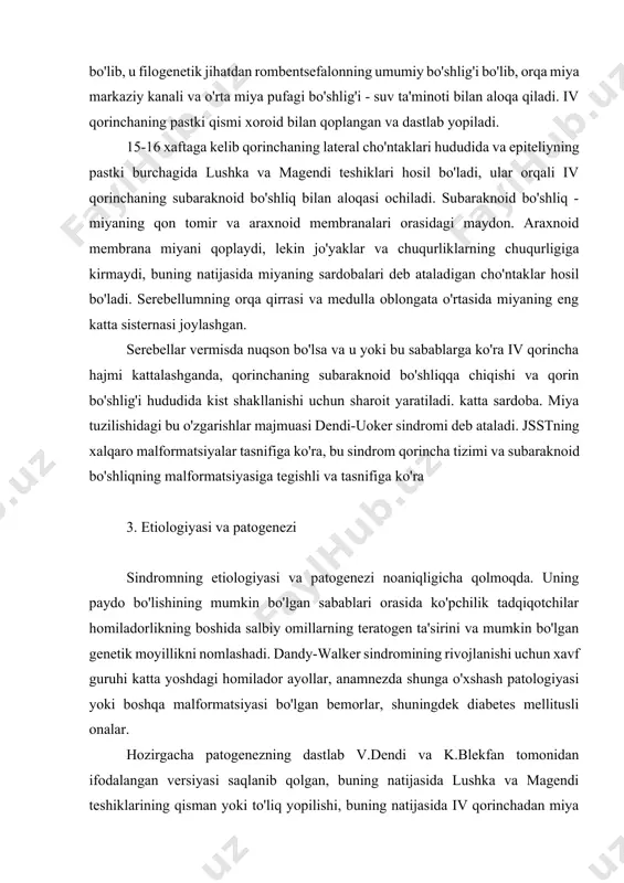 ning pastki qismi xoroid bilan qoplangan va dastlab yopiladi. 15-16 xaftaga kelib qorinchaning lateral cho'ntaklari hududida va epiteliyning pastki burchagida lushka va magendi teshiklari hosil bo'ladi, ular orqali iv qorinchaning subaraknoid bo'shliq bilan aloqasi ochiladi. subaraknoid bo'shliq - miyaning qon tomir va araxnoid membranalari orasidagi maydon. araxnoid membrana miyani qoplaydi, lekin jo'yaklar va chuqurliklarning chuqurligiga kirmaydi, buning natijasida miyaning sardobalari deb ataladigan cho'ntaklar hosil bo'ladi. serebellumning orqa qirrasi va medulla oblongata o'rtasida miyaning eng katta sisternasi joylashgan. serebellar vermisda nuqson bo'lsa va u yoki bu sabablarga ko'ra iv qorincha hajmi kattalashganda, qorinchaning subaraknoid bo'shliqqa chiqishi va qorin bo'shlig'i hududida kist shakllanishi uchun sharoit yaratiladi. katta sardoba. miya tuzilishidagi bu o'zgarishlar majmuasi dendi-uoker sindromi deb ataladi. jsstning xalqaro malformatsiyalar tasnifiga ko'ra, bu sindrom qorincha tizimi va subaraknoid bo'shliqning malformatsiyasiga tegishli va tasnifiga ko'ra 3. etiologiyasi va patogenezi sindromning etiologiyasi va patogenezi noaniqligicha qolmoqda. uning paydo bo'lishining mumkin bo'lgan sabablari orasida ko'pchilik …