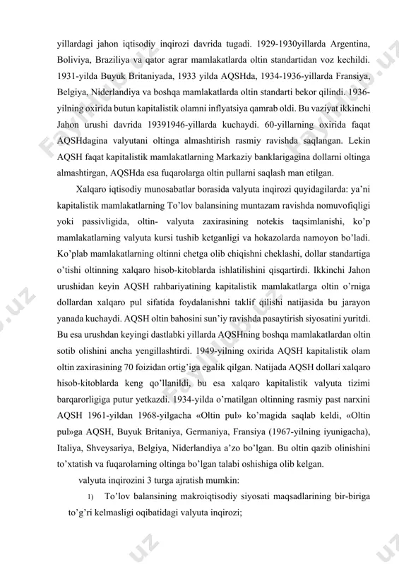 tik mamlakatlarga oltin o’rniga dollardan xalqaro pul sifatida foydalanishni taklif qilishi natijasida bu jarayon yanada kuchaydi. aqsh oltin bahosini sun’iy ravishda pasaytirish siyosatini yuritdi. bu esa urushdan keyingi dastlabki yillarda aqshning boshqa mamlakatlardan oltin sotib olishini ancha yengillashtirdi. 1949-yilning oxirida aqsh kapitalistik olam oltin zaxirasining 70 foizidan ortig’iga egalik qilgan. natijada aqsh dollari xalqaro hisob-kitoblarda keng qo’llanildi, bu esa xalqaro kapitalistik valyuta tizimi barqarorligiga putur yetkazdi. 1934-yilda o’rnatilgan oltinning rasmiy past narxini aqsh 1961-yildan 1968-yilgacha «oltin pul» ko’magida saqlab keldi, «oltin pul»ga aqsh, buyuk britaniya, germaniya, fransiya (1967-yilning iyunigacha), italiya, shveysariya, belgiya, niderlandiya a’zo bo’lgan. bu oltin qazib olinishini to’xtatish va fuqarolarning oltinga bo’lgan talabi oshishiga olib kelgan. valyuta inqirozini 3 turga ajratish mumkin: 1) to’lov balansining makroiqtisodiy siyosati maqsadlarining bir-biriga to’g’ri kelmasligi oqibatidagi valyuta inqirozi; 2) tashqi qarzlarning ko’payib ketishi natijasida valyuta inqirozi; 3) ichki qarzlarning o’zgarishi natijasida yuzaga keluvchi valyutainqirozi. bozor iqtisodiyotiga o’tish davrida valyuta inqirozi valyuta kursining …