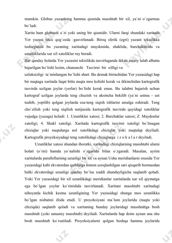 r xatosi; z. maydonlar xatoligi; 4. shakl xatoligi. xaritada kartografik tasvirni xatoligi bo`lmagan chiziqlar yoki nuqtalarga nol xatolikdagi chiziqlar yoki nuqtalap deyiladi. kartografik proyeksiyadagi teng xatolikdagi chiziqlarga i z o k a l a r deyiladi. uzunliklar xatosi shundan iboratki, xaritadagi chiziqlarning masshtabi ularni holati (o`rni) hamda yo`nalishi o`zgarishi bilan o`zgaradi. masalan, ayrim xaritalarda parallellarning uzunligi bir xil va aynan usha meridianlarni orasida yer yuzasidagi kabi ekvatordan qutblarga tomon uzoqlashilgan sari qisqarib bormasdan balki ekvatordagi uzunligi qanday bo`lsa xuddi shundayligicha saqlanib qoladi. yoki yer yuzasidagi bir xil uzunlikdagi meridianlar xaritalarda xar xil qiymatga ega bo`lgan yoylar ko`rinishda tasvirlanadi. xaritani masshtabi xaritadagi nihoyatda kichik kesma uzunligining yer yuzasidagi shunga mos uzunlikka bo`lgan nisbatini ifoda etadi. u proyeksiyani ma`lum joylarida (nuqta yoki chiziqda) saqlanib qoladi va xaritaning bunday joylaridagi masshtabga bosh masshtab (yoki umumiy masshtab) deyiladi. xaritalarda hap doim aynan ana shu bosh masshtab ko`rsatiladi. proyeksiyalarni qolgan boshqa hamma joylarida masshtablar bosh …