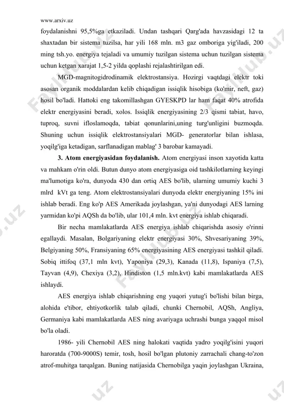 ing 50%, fransiyaning 65% energiyasining aes energiyasi tashkil qiladi. sobiq ittifoq (37,1 mln kvt), yaponiya (29,3), kanada (11,8), ispaniya (7,5), tayvan (4,9), chexiya (3,2), hindiston (1,5 mln.kvt) kabi mamlakatlarda aes ishlaydi. aes energiya ishlab chiqarishning eng yuqori yutug'i bo'lishi bilan birga, alohida e'tibor, ehtiyotkorlik talab qiladi, chunki chernobil, aqsh, angliya, germaniya kabi mamlakatlarda aes ning avariyaga uchrashi bunga yaqqol misol bo'la oladi. 1986- yili chernobil aes ning halokati vaqtida yadro yoqilg'isini yuqori haroratda (700-9000s) temir, tosh, hosil bo'lgan plutoniy zarrachali chang-to'zon atrof-muhitga tarqalgan. buning natijasida chernobilga yaqin joylashgan ukraina, belorussiya erlarida radioaktiv chang-to'zon tushgan. yer, suv, o'simlik, hayvonot va odamlar tanasida radioaktivlik ortib ketgan. hozirgi vaqtda shunday radioaktivlashgan yuzlab qishloqlari aholilari boshqa joylarga ko'chirilgan. 1971-1984-yillar ichida 14 ta mamlakatning 151 ta aes larida halokat sodir bo'lgan. buning natijasida tabiat va undagi tiriklik xavf ostida qolgan, 2001-yil boshida chernobil aes ni ishlatish to'xtatildi. aes lar o'rtacha ishlaganda yadrodan gazsimon vauchib ketuvchi …