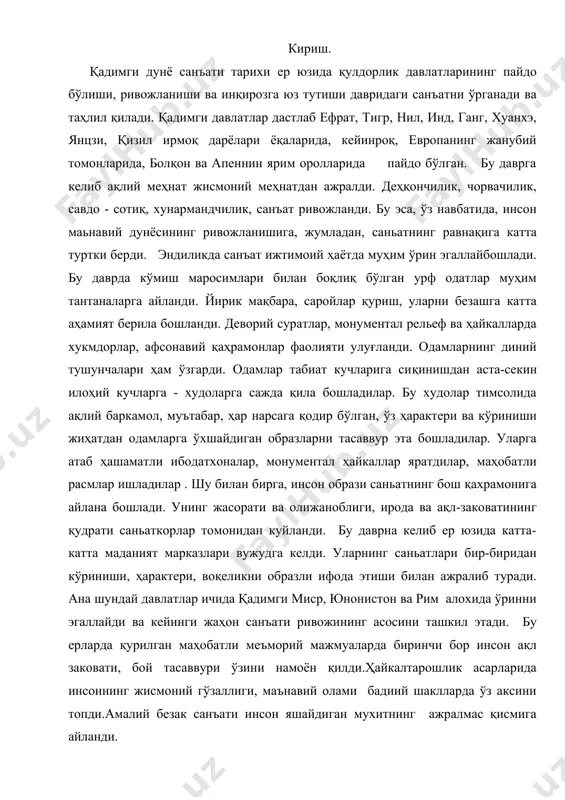 нсон ақл заковати, бой тасаввури ўзини намоён қилди.ҳайкалтарошлик асарларида инсоннинг жисмоний гўзаллиги, маънавий олами бадиий шаклларда ўз аксини топди.амалий безак санъати инсон яшайдиган мухитнинг ажралмас қисмига айланди. антик дунё санъати қадимги дунё санъатининг янги босқичи қадимги юнонистон ва рим давлатлари билан боғлиқ. милодан аввалги 3000 йиллардан то янги эранинг v асригача европанинг жанубий шарқий томонларида, ўрта ер ҳавзаси ҳамда қора денгиз соҳилларида вужудга келган қулдорлик давлатлари бўлган. булар ичида айниқса юнонистон ва рим давлатлари тарихда бетакрор из қолдириб кейинги европа ва жаҳон халқлари санъати ва маданиятига кучли таъсир этган. шунинг учун ҳам биз қадимги европа санъатини ўрганганда аввало ана шу халқлар санъати билан танишамиз. бу халқлар яратган санъатни одатда антик санъат деб номланади ва асосан, қадимги грек-рим маданияти ва санъатини таърифлаш учун ишлатилади. албатта, антик дунё маданияти ва саньатининг ижодкорлари юнонистон ва унга яқин бўлган оролларда қачонлардир яшаган қадимий грекларнинг аждодларидир. греклар ўзларини эллинлар, ўз мамлакатларини эса эллада деб атаганлар. …