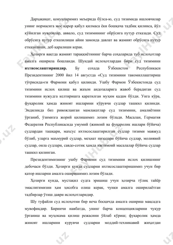 тлар амалга оширила бошланди. шундай ислоҳотлардан бири суд тизимини ихтисослаштиришдир. бу сохада ўзбекистон республикаси президентининг 2000 йил 14 августда «суд тизимини такомиллаштириш тўғрисида»ги фармони қабул қилинди. ушбу фармон ўзбекистонда суд тизимини ислох қилиш ва жаҳон андозаларига жавоб берадиган суд тизимини вужудга келтиришга қаратилган муҳим қадам бўлди. унга кўра, фуқаролик ҳамда жиноят ишларини кўрувчи судлар ташкил қилинди. эндиликда биз ривожланган мамлакатлар суд тизимини, амалиётини ўрганиб, ўзимизга жорий қилишимиз лозим бўлади. масалан, гермагия федератив республикасида умумий (жиноий ва фуқаролик ишлари бўйича) судлардан ташқари, махсус ихтисослаштирилган судлар тизими мавжуд бўлиб, уларга маъмурий судлар, меҳнат низолари бўйича судлар, молиявий судлар, оила судлари, савдо-сотиқ ҳамда ижтимоий масалалар бўйича судлар ташкил қилинган. президентимизнинг ушбу фармони суд тизимини ислох қилиш​нинг дебочаси бўлди. ҳозирги кунда судларни ихтисослаштиришимиз учун бир қатор ишларни амалга оширишимиз лозим бўлади. ҳозирги кунда, мустақил судга эришиш учун ҳозирча тўлиқ тайёр эмаслигимизни ҳам ҳисобга олиш керак, чунки амалга оширилаётган тадбирлар ўтиш даври ислоҳотларидир. шу туфайли …