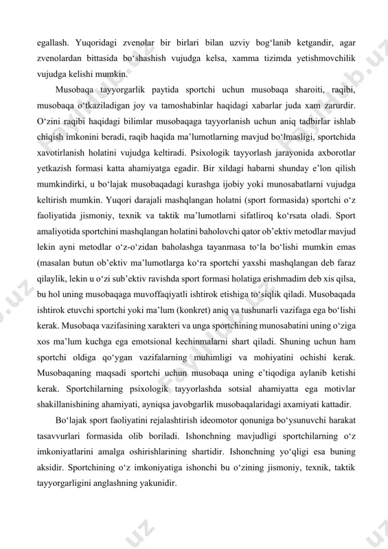 arish mashqlarini egallash. yuqoridagi zvenolar bir birlari bilan uzviy bog‘lanib ketgandir, agar zvenolardan bittasida bo‘shashish vujudga kelsa, xamma tizimda yetishmovchilik vujudga kelishi mumkin. musobaqa tayyorgarlik paytida sportchi uchun musobaqa sharoiti, raqibi, musobaqa o‘tkaziladigan joy va tamoshabinlar haqidagi xabarlar juda xam zarurdir. o‘zini raqibi haqidagi bilimlar musobaqaga tayyorlanish uchun aniq tadbirlar ishlab chiqish imkonini beradi, raqib haqida ma’lumotlarning mavjud bo‘lmasligi, sportchida xavotirlanish holatini vujudga keltiradi. psixologik tayyorlash jarayonida axborotlar yetkazish formasi katta ahamiyatga egadir. bir xildagi habarni shunday e’lon qilish mumkindirki, u bo‘lajak musobaqadagi kurashga ijobiy yoki munosabatlarni vujudga keltirish mumkin. yuqori darajali mashqlangan holatni (sport formasida) sportchi o‘z faoliyatida jismoniy, texnik va taktik ma’lumotlarni sifatliroq ko‘rsata oladi. sport amaliyotida sportchini mashqlangan holatini baholovchi qator ob’ektiv metodlar mavjud lekin ayni metodlar o‘z-o‘zidan baholashga tayanmasa to‘la bo‘lishi mumkin emas (masalan butun ob’ektiv ma’lumotlarga ko‘ra sportchi yaxshi mashqlangan deb faraz qilaylik, lekin u o‘zi sub’ektiv ravishda sport formasi holatiga erishmadim deb xis qilsa, …