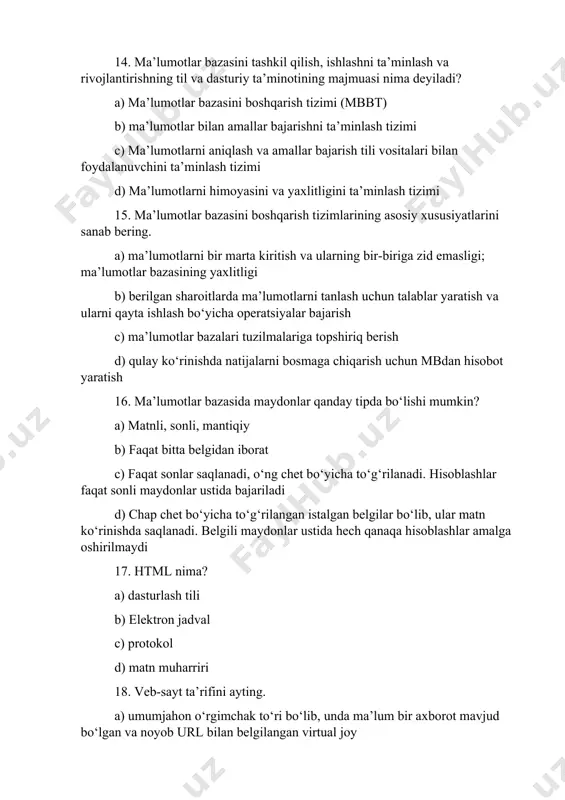 sonli, mantiqiy b) faqat bitta belgidan iborat c) faqat sonlar saqlanadi, o‘ng chet bo‘yicha to‘g‘rilanadi. hisoblashlar faqat sonli maydonlar ustida bajariladi d) chap chet bo‘yicha to‘g‘rilangan istalgan belgilar bo‘lib, ular matn ko‘rinishda saqlanadi. belgili maydonlar ustida hech qanaqa hisoblashlar amalga oshirilmaydi 17. html nima? a) dasturlash tili b) elektron jadval c) protokol d) matn muharriri 18. veb-sayt ta’rifini ayting. a) umumjahon o‘rgimchak to‘ri bo‘lib, unda ma’lum bir axborot mavjud bo‘lgan va noyob url bilan belgilangan virtual joy b) hujjat bo‘lib, faqatgina veb-brauzer orqali uni ko‘rish, qayta ishlash va tasvirlash mumkin bo‘ladi c) bunda veb-sahifadagi axborotlar qanday joylashtirilishi belgilab olinadi d) internetda ma’lumot joylashtirilgan sahifa 19. internetda veb-sahifani ko‘rish uchun qaysi dastur kerak bo‘ladi? a) brauzer b) grafik muharriri c) html-muharriri d) matn muharriri 20. quyidagi dasturlardan qaysi biri yordamida veb-sahifa tuzish mumkin? a) frontpage express b) chat c) internet explorer d) reget