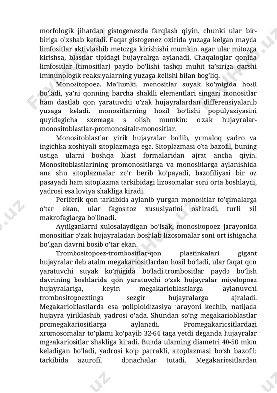 a o’zgarishlar bo’lib, taqasimon shaklga kiradi. bazofil miyelositlar kam uchraydi, sitoplazmasida har xil kattalikda bazofil donachalar hosil bo’ladi, ular mikroskopla yaxshi ko’rinadi. limfopoez-limfositopoez deb ham yuritiladi. yuqorida v-limfochitlar va t-limfositlar farq qilingan edi. ularning hosil bo’lishi ham o’ziga xos tabaqalan yo’lini bosib o’tadi. masalan, v-limfositlarning tabaqalan yo’lini sxema ravishda quyidagicha ifodalash mumkin: plazmoblastlar-proplazmositlar-plazmatik hujayralar-v-limfositlar. plazmatik hujayralar o’z faoliyatida ko’plab har xilimmunoglobulinlar ishlab chiqaradi. t-limfositlar esa prolimfositlardan tabaqalanib hosil bo’ladi va killer, supressor, xelper deb ataluvchi hujayralarga differesiyalanadi. mazkur hujayralarni morfologik jihatdan gistogenezda farqlash qiyin, chunki ular bir-biriga o’xshab ketadi. faqat gistogenez oxirida yuzaga kelgan mayda limfositlar aktivlashib metozga kirishishi mumkin. agar ular mitozga kirishsa, blastlar tipidagi hujayralrga aylanadi. chaqaloqlar qonida limfositlar (timositlar) paydo bo’lishi tashqi muhit ta’siriga qarshi immunologik reaksiyalarning yuzaga kelishi bilan bog’liq. monositopoez. ma’lumki, monositlar suyak ko’migida hosil bo’ladi, ya’ni qonning barcha shaklli elementlari singari monositlar ham dastlab qon yaratuvchi o’zak hujayralardan differensiyalanib yuzaga keladi. monositlarning hosil bo’lishi …