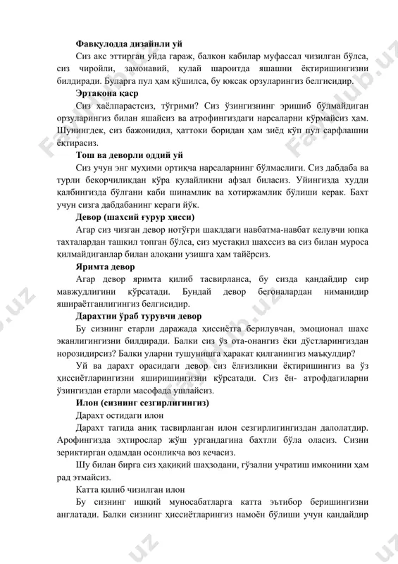 тгач, сизнинг ўртангизда илиқ муносабатлар ўрнатилади (бу ҳақида тўлкинларга қараб билиш мумкин). уй (сизнинг моддий бойлик ва дабдабаларга муносабатингиз) катта, чиройли уй агар расмда уй катта жойни эгаллаган бўлса, бу сизнинг ҳамма нарсадан ҳам моддий бойликларни афзал кўришингизни билдиради. пул сиз учун биринчи даражали аҳамиятга эга. агар уй билан бирга пардалар, кресло ва шунга ўхшаш нарсалар тасвирланса, бу сизнинг дабдаба ва қулайликларсиз яшай олмасли- гингиздан дарак беради. фавқулодда дизайнли уй сиз акс эттирган уйда гараж, балкон кабилар муфассал чизилган бўлса, сиз чиройли, замонавий, қулай шароитда яшашни ёқтиришингизни билдиради. буларга пул ҳам қўшилса, бу юксак орзуларингиз белгисидир. эртакона қаср сиз хаёлпарастсиз, тўгрими? сиз ўзингизнинг эришиб бўлмайдиган орзуларингиз билан яшайсиз ва атрофингиздаги нарсаларни кўрмайсиз ҳам. шунингдек, сиз бажонидил, ҳаттоки боридан ҳам зиёд кўп пул сарфлашни ёқтирасиз. тош ва деворли оддий уй сиз учун энг муҳими ортиқча нарсаларнинг бўлмаслиги. сиз дабдаба ва турли бекорчиликдан кўра кулайликни афзал биласиз. уйингизда худди қалбингизда бўлгани каби …