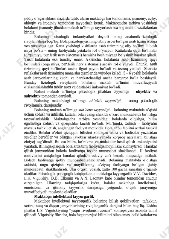 nal barqarorlik, o‘z-o‘zini boshqarish qobiliyati; ✓ aqliy tayyorgarlik – bilish jarayonlarining rivojlanganligi, xotira, tafakkur, diqqat; ✓ ijtimoiy tayyorgarlik – jamoadagi odob qoidalariga rioya qilish, muloqot qobiliyati. bolaning maktabga o’tishi uning yaslidan bog’chaga o’tishiga qaraganda murakkab bosqich. bolaning maktabga o’tishi bilan bog’liq bo’lgan ana shunday jiddiy o’zgarishlarni nazarda tutib, ularni maktabga har tomonlama; jismoniy, aqliy, ahloqiy va irodaviy tomondan tayyorlash kerak. maktabgacha tarbiya yoshidagi bolalarni jismoniy jihatdan maktab ta’limiga tayyorlash esa eng muhim vazifalardan biridir. bolaning psixologik imkoniyatlari deyarli uning anatomik-fiziologik rivojlanishiga bog’liq. bola psixologiyasining tabiiy asosi bo’lgan asab tizimi o’ziga xos xususitga ega. katta yoshdagi kishilarda asab tizimining oliy bo’limi – bosh miya po’sti – uning faoliyatida yetakchi rol o’ynaydi. kattalarda quyi bo’limlar (orqa miya, periferik nerv sistemasi) hamisha bosh miyaga bo’ysinib harakat qiladi. yosh bolalarda esa bunday emas. aksincha, bolalarda asab tizimining quyi bo’limlari (orqa miya, periferik nerv sistemasi) asosiy rol o’ynaydi. chunki, asab tizimining quyi bo’limlari ancha ilgari …