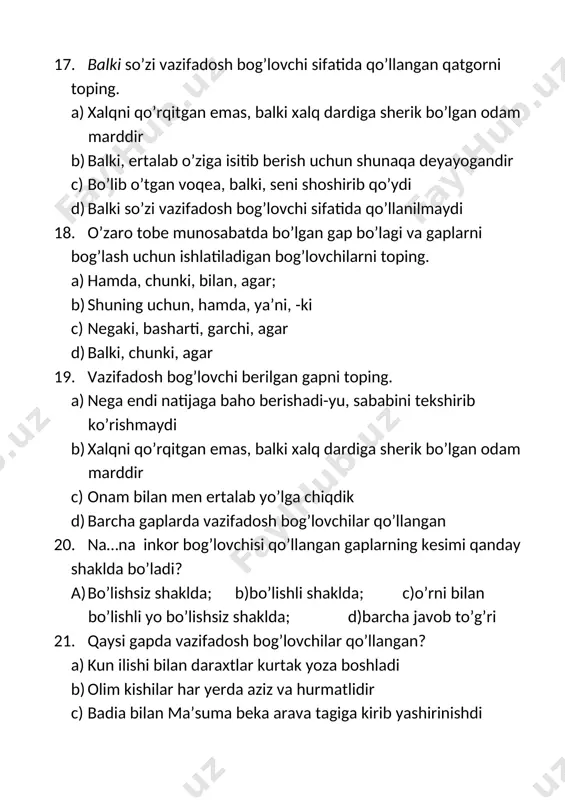 r? d) barcha gaplarda gumon yuklamasi qo’llangan. 27. gaplarning qaysi birida gumon yuklamasi ishtirok etmagan? a) haykal ham qo’yingiz bamisli xayol. b) taraqqiyot tasodif emas, balki zaruratdir c) u o’z ishini sira vaqtida qilmaydi d) nihoyat, unday inson ham ko’rindi. 28. quydagilardan qaysi biri yuklama? 1)balki; 2)nahotki; 3)nihoyat; 4)axir; 5)agar; 6)hech; 7)sira a) 2,4,6,7; b)1,2,4,7; c)2,3,5,6; d)2,3,4,7 29. qaysi gapda –u, -yu yuklamasidan keyin vergul qo’yilmaydi? a) ona o’g’lini kecha-yu kunduz kutdi b) bir zumda yomg’ir yog’di-yu yerlar loy bo’ldi c) bahor boshlandi-yu dehqonlarning tashvishi ortdi d) barchasida vergul qo’yiladi 30. –u, -yu yuklamasi zidlov bog’lovchisi vazifasini bajargan gapni toping a) tilimning uchida turibdi-yu, aytolmayapman b) gap ko’p-u, ko’mir oz c) hammasi to’g’ri d) osh qilish kerak edi-yu, fursatlari yo’q ekan 31. ayiruv-chegaralov yuklamalarini toping. 1)-mi; 2)-chi; 3)hatto; 4)-da; 5)-gina; 6)faqat; 7)xuddi; 8)hech; 9)naq; 10)g’irt a)5,6; b)1,2; c)3,4,10 d)7,9 32. so’roq-taajjub yuklamalarini toping. 1)-mi; 2)-chi; 3)hatto; 4)-da; 5)-gina; 6)-a(-ya); 7)xuddi; …