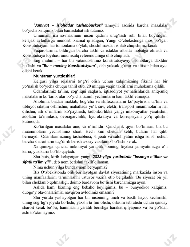 stlar! bir hayotiy haqiqatni ta’kidlamoqchiman – bugun zamon har qachongidan ham tezlashdi. farovonlik oshgani sayin aholimizning talab va ehtiyojlari ham ortib bormoqda. mamlakatimiz taraqqiyotini yangi pog‘onaga olib chiqish uchun boshqaruv ham, qonunchilik ham, jamiyatimiz ham o‘zgarishi kerak. agar shunday qilmasak, muammolarni ko‘rib, ko‘rmaslikka olsak, zamondan orqada qolamiz. xalqimiz, yosh avlodimiz bizdan rozi bo‘lmaydi. shu bois, “avval – inson, keyin – jamiyat va davlat” degan g‘oyani konstitutsiyamiz va qonunlarimizga ham, kundalik hayotimizga ham chuqur singdirishimiz kerak. hozirgi kundagi jiddiy sinovlar va bashorat qilib bo‘lmaydigan xavf-xatarlarni yengib o‘tishga qodir bo‘lgan milliy davlatchiligimiz asoslarini mustahkamlashimiz zarur. shularni e’tiborga olgan holda, asosiy qonunimizni takomillashtirish ishlari davom ettirilmoqda. ushbu islohotdan xalqimiz katta o‘zgarishlar kutmoqda. bugungi kunga qadar bu borada 220 mingdan ziyod taklif kelib tushgani ham buning yaqqol dalilidir. muhokamalar qizg‘in davom etmoqda. bu jarayonda deputatlarimiz, siyosiy partiyalarimiz mas’ul va faol bo‘lib, har bir taklifga jiddiy yondashayotganini ko‘rib turibmiz. buning uchun ularga rahmat aytaman. “jamiyat …