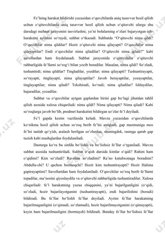 siz fe’llar o‘rganiladi. mavzu suhbat asosida tushuntiriladi. suhbat o‘qish darsida kimlar o‘qidi? rahim ham o‘qidimi? kim so‘zladi? ravshan so‘zladimi? ra’no kutubxonaga boradimi? abdulla-chi? u qachon bormoqchi? hozir kim tushuntirayapti? hozir halima gapirayaptimi? savollaridan ham foydalaniladi. o‘quvchilar so‘roq berib fe’llarni topadilar, ma’nosini qiyoslaydila va o‘qituvchi rahbarligida tushuntiradilar. xulosa chiqariladi: fe’l harakatning yuzaa chiqqanini, ya’ni bajarilganligini (o‘qidi, so‘zladi, hozir bajarilayotganini (tushuntirayapti), endi bajarilishini (boradi) bildiradi. bu fe’llar bo‘lishli fe’llar deyiladi. ayrim fe’llar harakatning bajarilmaganligini (o‘qimadi, so‘zlamadi), hozir bajarilmayotganini (o‘qimayapti), keyin ham bajarilmasligini (bormaydi) bildiradi. bunday fe’llar bo‘lishsiz fe’llar deyiladi. o‘quvchilar bo‘lishli va bo‘lishsiz fe’llarni so‘roqlari bilan ikki ustun shaklida yozadilar va so‘roqlarini bo‘lishsiz fe’l qanday hosil bo‘lganini aytadilar. o‘quvchilar bilimli mashqlar bilan mutahkamlanadi, bo‘lishsizlik qo‘shimchasi –ma, -mi shaklida talaffuz qilinsa ham, doim aslicha –ma, -mi shaklida yozilishi tushuntiriladi. o‘quvchilarda bo‘lishli va bo‘lishsiz fe’llarni ma’nolarga qarab farqlash ko‘nikmasini o‘stirish uchun bo‘lishli fe’ldan bo‘lishsiz fe’l hosil qilish, bo‘lishsiz fe’llarning talaffuz va yozilishini qiyoslash, bo‘lishsiz …