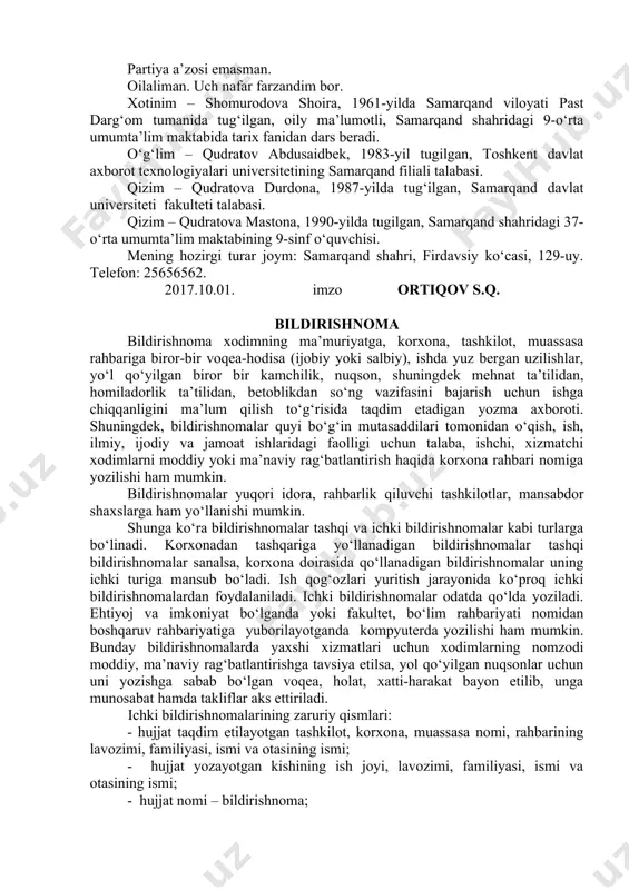 o‘lishi lozim. namuna tarjimayi hol men, ortiqov san’at qudratovich, 1960-yil 20-fevralda o‘zbekiston respublikasining samarqand viloyati jomboy tumanidagi jo‘yimulk qishlogida ziyoli oilasida tug‘ilganman. otam – ulug‘ov qudrat, 1936-yil samarqand viloyati kattaqo‘rg‘on tumanida tug‘ilgan, samarqand davlat chet tillar instituti professori. onam – ulug‘ova shohsanam muhammadaliyevna, 1938-yil narpay tumanining mirbozor qishlog‘da tug‘ilgan, uy bekasi. oilamizda ikki akam, bir opam, bir singlim va bir ukam bor. ularning barchasi oilali. 1968-yidan 1975-yilgacha samarqand shahridagi 9-o‘rta umumta’lim maktabida, 1975-yidan 1978-yilgacha jizzax shahridagi 5-o‘rta umumta’lim maktabida o‘qidim. 1978-yilda samarqand davlat universitetining huquqshunoslik fakultetiga o‘qishga kirib, uni 1983-yili imtiyozli diplom bilan tamomladim. 1983-1984-yillarda jizzax viloyat ijroiya qo‘mitasining adliya boshqarmasida devonxona mudiri, 1984-1987 yillarda jizzax shahar sudining sud ijrochisi, stajor-sudyasi, sudyasi, 1987-1990-yillarda g‘allaorol tuman ichki ishlar bo‘limi operativ xodimi, 1990-1991-yillarda samarqand viloyat agrasanoat kapital qurilishi birlashmasida bosh huquqshunos-maslahatchi, 1991-1992-yillarda jizzax viloyat hokimligi adliya boshqarmasining katta maslahatchisi, 1992-1999-yillarda samarqand viloyat hokimligi adliya boshqarmasining katta va bosh maslahatchisi, 1999-2001-yillarda samarqand viloyat …