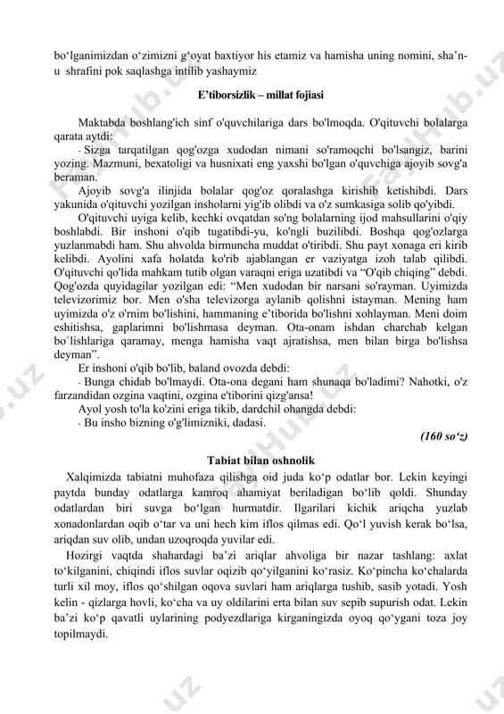 i. ayniqsa, bugungi kunda har bir xalqning obro‘- e’tibori faqatgina moddiy boyliklari bilan emas, birinchi galda, uning intellektual va ma’naviy darajasi, sog‘lom va barkamol, yuksak iste’dodi, bilim va tafakkuri, zamonaviy kasb- hunarlarni egallagan farzandlari bilan belgilanadi. shuning uchun mamlakatimizda sog‘lom va barkamol avlod tarbiyasiga katta ahamiyat berilmoqda. qisqacha qilib aytsak, xalqimizning betakror fazilatlari- necha ming yillik taraqqiyot yo‘li, u tarbiyalab voyaga yetkazgan buyuk insonlarning yuksak fazilatlari qalbimizda yuksak g‘urur- iftixor uyg‘otadi. biz mana shunday xalqqa farzand bo‘lganimizdan o‘zimizni g‘oyat baxtiyor his etamiz va hamisha uning nomini, sha’n-u shrafini pok saqlashga intilib yashaymiz e’tiborsizlik – millat fojiasi maktabda boshlang'ich sinf o'quvchilariga dars bo'lmoqda. o'qituvchi bolalarga qarata aytdi: · sizga tarqatilgan qog'ozga xudodan nimani so'ramoqchi bo'lsangiz, barini yozing. mazmuni, bexatoligi va husnixati eng yaxshi bo'lgan o'quvchiga ajoyib sovg'a beraman. ajoyib sovg'a ilinjida bolalar qog'oz qoralashga kirishib ketishibdi. dars yakunida o'qituvchi yozilgan insholarni yig'ib olibdi va o'z sumkasiga solib qo'yibdi. o'qituvchi uyiga kelib, …