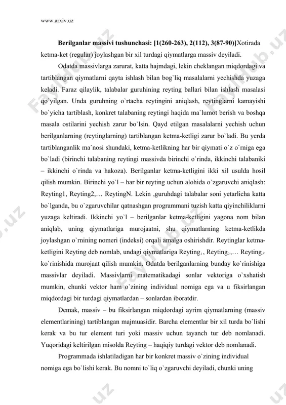 o`xshatish mumkin, chunki vektor ham o`zining individual nomiga ega va u fiksirlangan miqdordagi bir turdagi qiymatlardan – sonlardan iboratdir. demak, massiv – bu fiksirlangan miqdordagi ayrim qiymatlarning (massiv elementlarining) tartiblangan majmuasidir. barcha elementlar bir xil turda bo`lishi kerak va bu tur element turi yoki massiv uchun tayanch tur deb nomlanadi. yuqoridagi keltirilgan misolda reyting – haqiqiy turdagi vektor deb nomlanadi. programmada ishlatiladigan har bir konkret massiv o`zining individual nomiga ega bo`lishi kerak. bu nomni to`liq o`zgaruvchi deyiladi, chunki uning qiymati to`liq bir massivning o`zi bo`ladi. massivning har bir elementi massiv nomi, hamda kvadrat qavsga olingan va element selektori deb nomlanuvchi indeksni ko`rsatish orqali oshkor ravishda belgilanadi. murojaat sintaksisi: [ ] bu ko`rinishga xususiy o`zgaruvchi deyiladi, chunki uning qiymati massivning alohida elementidir, bizning misolda reyting massivining alohida komponentalariga reyting[1], reyting[2],..., reyting[n] xususiy o`zgaruvchilar orqali murojaat qilish mumkin. boshqacha bu o`zgaruvchilarni indeksli o`zgaruvchilar deyiladi. umuman olganda indeks sifatida ifoda ishlatilishi mumkin. ifoda …