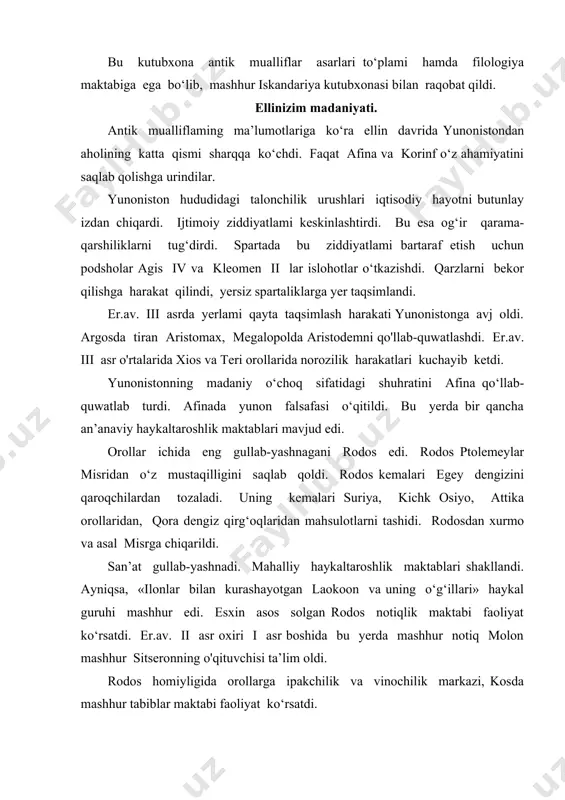qo'shilib ketishi natijasida shakllandi. ellin dunyosining ma’naviy shakllanishiga davlatlaming ulkan hajmlari cheklanmagan podsho hokimligining mayjudligi, shaharlarning amaldagi mustaqilligini yo'qolishi o‘z ta’sirini o'tkazdi. bu davrda fan va texnika notekis rivojlandi. davlat hokimiyati manfaatdor bo'lgan harbiy ish, kemasozlik, shaharlami qamal qilish texnikasi va qurilish sohalarida eng katta yutuqlaiga erishildi. ellinizm davrida yunon dunyosi sharq diniy tasavurlarni qabul qila boshladi. misrda kichik osiyo xudosi serapisga sig'inish avj oldi. misr mabudasi isidani yunonlar demetra sifatida qabul qildilar. pergamda frigiya ma’budasi (kibela — yerni onasi) bosh xudo sifatida qabul qilina boshlandi. ellinlashgan sharq ilohlarining barchasi mistik va ekstatik edi. yahudiy dini keng tarqala boshlandi. yunonistonda yahudiy dini tarqala boshladi. yunonlar bu monoteistik dinga ishonib, uni qabul qildilar. yahudiy diniga yangi qabul qilinganlar «prozelitlar» deb ataldi. ellin davlatlarida turli xudolar turli xalqlaming diniy e’tiqodlari keng tarqaldi. diniy tolerantlik shakllandi. joylarda dinning universalligini namoyish qilishga- intilib barcha xudolarga atab ibodatxona-panteon qurila boshlandi. ana shunday panteon iskandariyada qurildi. …