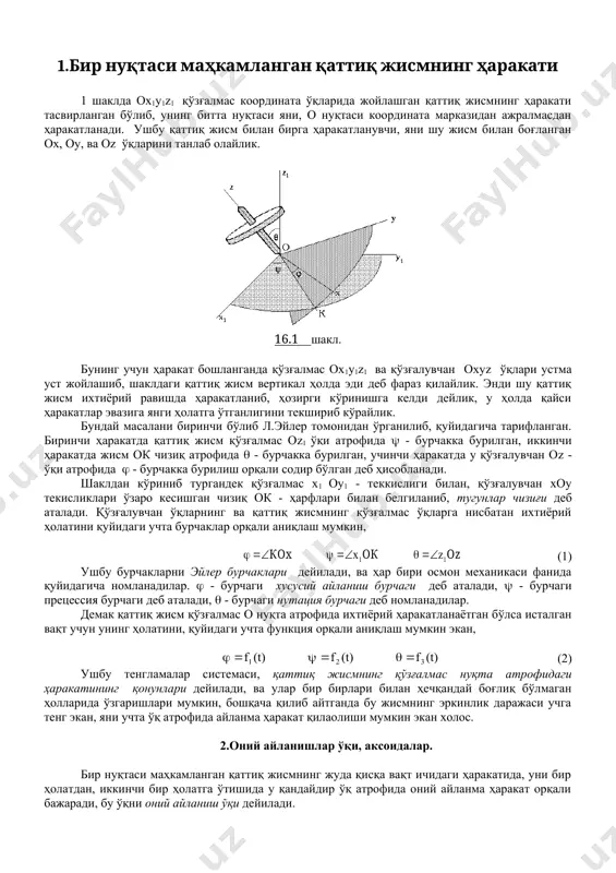 функция орқали аниқлаш мумкин экан, (2) ушбу тенгламалар системаси, қаттиқ жисмнинг қўзғалмас нуқта атрофидаги ҳаракатининг қонунлари дейилади, ва улар бир бирлари билан ҳечқандай боғлиқ бўлмаган ҳолларида ўзгаришлари мумкин, бошқача қилиб айтганда бу жисмнинг эркинлик даражаси учга тенг экан, яни учта ўқ атрофида айланма ҳаракат қилаолиши мумкин экан холос. 2.оний айланишлар ўқи, аксоидалар. бир нуқтаси маҳкамланган қаттиқ жисмнинг жуда қисқа вақт ичидаги ҳаракатида, уни бир ҳолатдан, иккинчи бир ҳолатга ўтишида у қандайдир ўқ атрофида оний айланма ҳаракат орқали бажаради, бу ўқни оний айланиш ўқи дейилади. қаттиқ жисмнинг ҳарқандай янги ҳолатини бир неча оний айланиш ўқлари орқали, амалга ошириш мумкин. шу оний ўқларнинг қўзғалмас координаталар системасидаги геометрик ўрнини қўзғалмас аксоида деб аталади. қўзғалмас аксоидаларнинг шакли конуссимон юзадан иборат бўлиб, уларнинг учлари о нуқтадан ўтадилар, ва уларнинг тенгламаси қуйидагича бўлади, (3) худди шу оний айланиш ўқларининг қўзғалувчи ўқлардаги геометрик ўрнини қўзғалувчи аксоида дейилади, ва у ҳам конуссимон юзадан иборат бўлади, ва унинг тенгламаси …