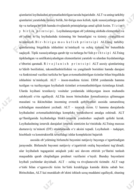 chadi. alt – ierarxik tizim. u hamma darajalarda loyihalashni avtomatlashtirishga kompleks yondoshuvni amalga oshiradi. alt qo‘llanilganida loyihalashga blokli-ierarxik yondoshuv saqlanib qolishi kerak. loyihalashning ierarxik darajalari ierarxik nimtizim ko‘rinishida altning maxsus dasturaviy ta’minoti (dt) strukturasida o‘z aksini topadi. loyihalash – tadqiqot, hisoblash va konstruktorlik tavsifidagi ishlar kompleksini bajarish asosida ob’yektning birlamchi bayonini natijaviy bayonga o‘zgartiradigan jarayondir. birlamchi bayonni natijaviy o‘zgartirish oraliq bayonlarni tug‘diradi; ular loyihalash tugaganini aniqlash yoki uni davom ettirish yo‘llarini tanlash maqsadida qarab chiqiladigan predmet vazifasini o‘taydi. bunday bayonlarni loyihali yechimlar deyishadi. alt – ochiq va rivojlanuvchi tizimdir. alt vaqt o‘tishi bilan o‘zgaruvchi tizim bo‘lishi kerakligiga kamida ikkita sabab bor. birinchidan, alt kai murakkab ob’ektni ishlash uzoq muddatni egallaydi, shuning uchun alt tizimining qismlari tayyor bo‘la borgani sari ularni ekspluatatsiyaga kiritish iqtisodiy nuqtai nazardan foydalidir. ekspluatatsiyaga kiritilgan tizimning bazaviy varianti keyinchalik kengaytirib boriladi. ikkinchidan, hisoblash texnikasi va hisoblash matematikasining doimiy progressi yangi, ancha takomillashgan matematik modellar va dasturlarpaydo bo‘lishiga …